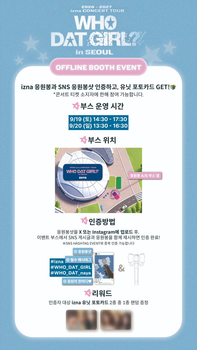 izna_offcl's tweet photo. 2026-2027 izna Concert Tour: WHO DAT GIRL? in SEOUL
응원봉 인증샷 EVENT - WHO DAT naya?😮

#️⃣ SNS HASHTAG EVENT
해시태그 #izna #WHO_DAT_GIRL #WHO_DAT_naya 와 함께 나만의 응원봉을 자랑해주세요💛
📆 2026. 09. 16 (WED) - 2026. 09. 20 (SUN)
🔗 https://t.co/iHLoMpKe1Z 
※ 해당 이벤트는 구글폼 제출을 완료해 주셔야 참여가 완료되며, 중복 제출은 허용되지 않습니다.
※ 본 이벤트 경품은 해외배송이 불가합니다. 

📍 OFFLINE BOOTH EVENT
응원봉 인증샷 게시글과 함께 응원봉을 인증해주세요💙
🕒 (SAT) 14:30 - 17:30 / (SUN) 13:30 - 16:30
🧭 응원봉 A/S 부스 옆
※ 해당 이벤트는 <2026-2027 izna CONCERT TOUR: WHO DAT GIRL? in SEOUL> 공연 티켓 소지자에 한해 참여가 가능합니다.

#izna #이즈나
#izna_CONCERT_TOUR
#WHO_DAT_GIRL #izna_WHO_DAT_GIRL