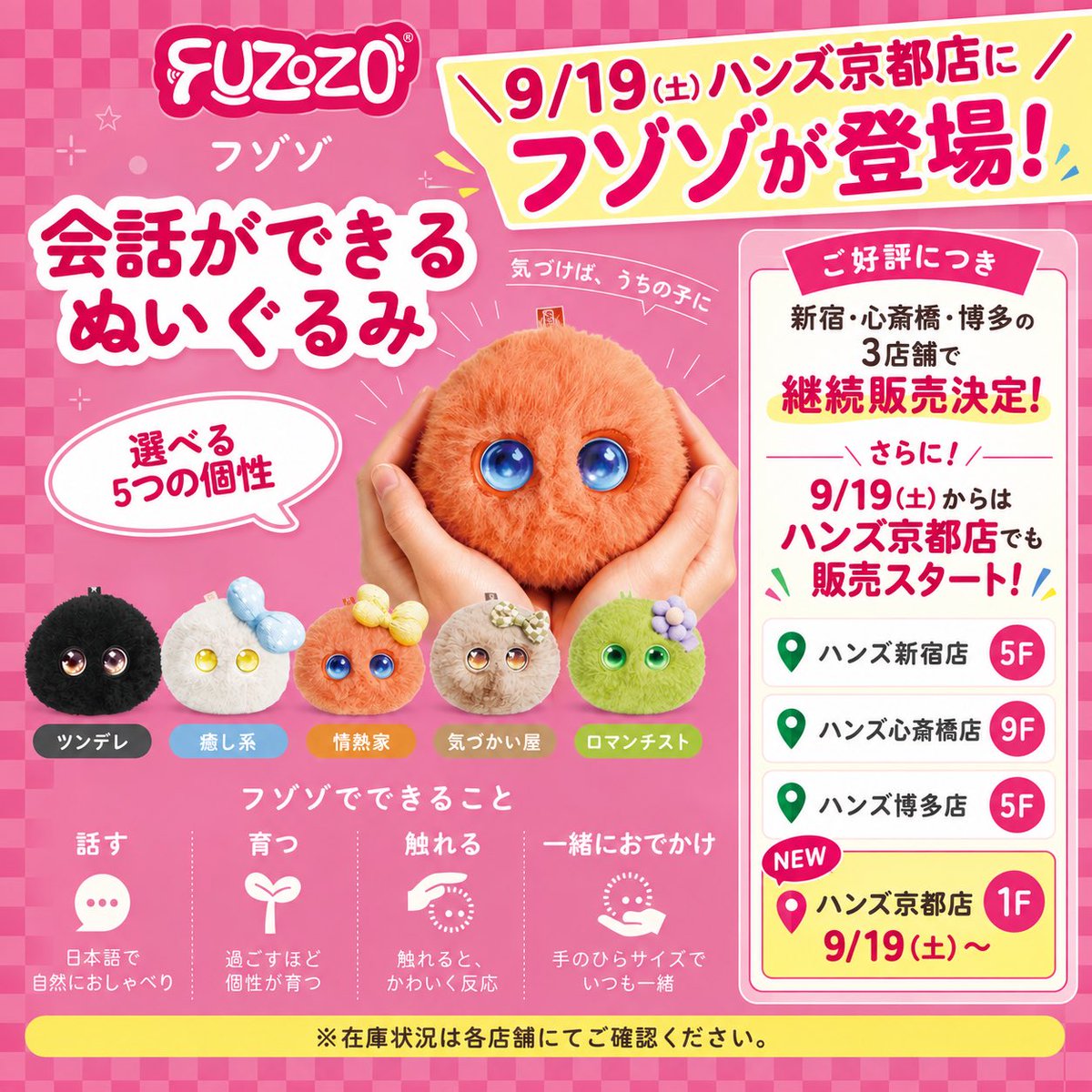 fuzozo_jp's tweet photo. フゾゾに会える場所が広がります🐾

9/19（土）から京都にも登場✨

ご好評につき、新宿・心斎橋・博多での継続販売も決定！

実際に会って、話して、
あなたにぴったりのフゾゾを見つけてみてください🐾

📍ハンズ新宿5F
📍ハンズ心斎橋9F
📍ハンズ博多5F
🆕ハンズ京都1F

#フゾゾ #Fuzozo #ハンズ https://t.co/AXiDMovjsL