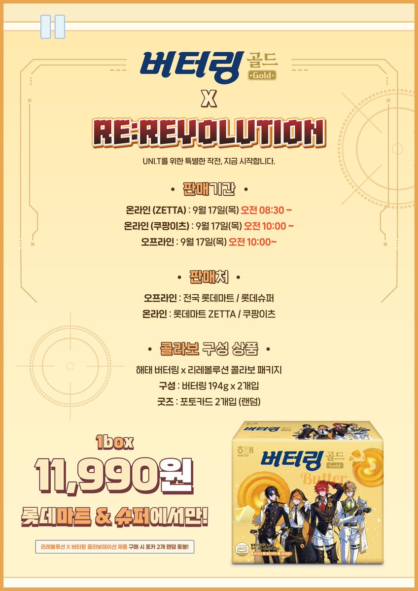 RH_revolution's tweet photo. 📢UNI.T에게 알립니다.

드디어 내일,
RE:REVOLUTION × 버터링
콜라보 상품의 판매가 시작됩니다!

작전 개시 전 마지막 점검!⚡
UNI.T은 아래 내용을 꼭 확인해 주세요!

📅판매기간 :
- 오프라인 : 9월 17일(목) 오전 10:00 ~
- 온라인(쿠팡이츠) : 9월 17일(목) 오전 10:00 ~
- 온라인(ZETTA) : 9월 17일(목) 오전 08:30~

🛒판매처 :
- 오프라인: 전국 롯데마트 / 롯데슈퍼 
- 온라인: 롯데마트 ZETTA / 쿠팡이츠(NEW!)

🍪콜라보 상품 구성
- 해태 버터링 × RE:REVOLUTION 콜라보 패키지
- 버터링 194g × 2개입
- 포토카드 2장 랜덤 동봉

9월 17일, 작전 개시!
혁명에 동참할 UNI.T의 집결을 기다립니다.

✅ 쿠팡이츠 주문 안내
기존 안내드린 판매처에 더해, 쿠팡이츠에서도 콜라보 상품을 주문하실 수 있습니다.
쿠팡이츠 운영 롯데슈퍼 점포에 한해 주문 가능하며, 최소 주문금액은 15,000원입니다.
매장별 재고 상황에 따라 상품이 조기 소진되거나 주문이 제한될 수 있는 점 참고 부탁드립니다.