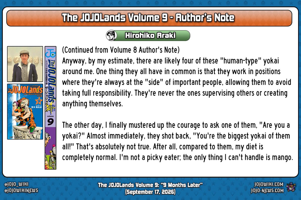 (Continued from Volume 8 Author's Note)
Anyway, by my estimate, there are likely four of these "human-type" yokai around me. One thing they all have in common is that they work in positions where they're always at the "side" of important people, allowing them to avoid taking full responsibility. They're never the ones supervising others or creating anything themselves.
The other day, I finally mustered up the courage to ask one of them, "Are you a yokai?" Almost immediately, they shot back, "You're the biggest yokai of them all!" That's absolutely not true. After all, compared to them, my diet is completely normal. I'm not a picky eater; the only thing I can't handle is mango.