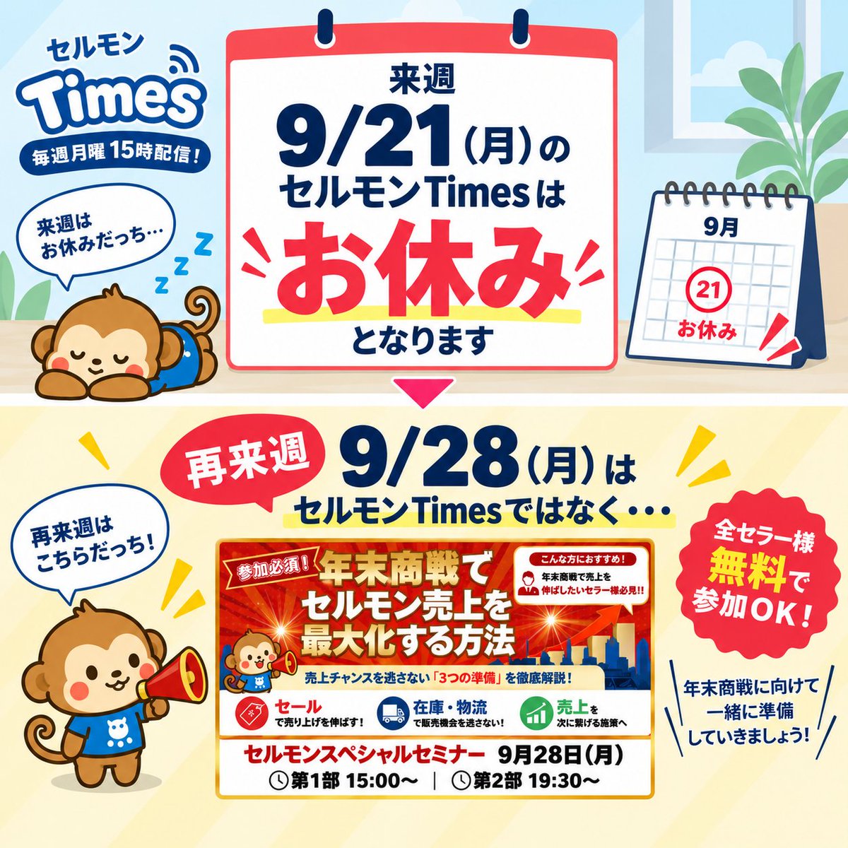salemon_support's tweet photo. 📢 ＼来週のセルモンTimesはお休みだっち！／

毎週月曜15時配信の「セルモンTimes」ですが、
9/21（月）の配信はお休みとなります🐵💤

そして再来週 9/28（月）はTimesではなく…
🔥 年末商戦に向けたスペシャルセミナーを開催！ 🔥

全セラー様【無料】で参加OK✨

📚 年末商戦でセルモン売上を最大化する方法
年末商戦に向けて、「今から何をしておけばいい？」を具体的に解説するっち💡

🕒 15:00〜／19:30〜の2部制
🎥 アーカイブ配信あり

まだ申し込んでいないセラーさんは、
お申し込みをお忘れなく！！🐵🔥

▼詳細・お申し込み
【 https://t.co/nM79gAB074 】

#セルモン #セールモンスター #スペシャルセミナー #セミナー #EC #物販 #年末商戦