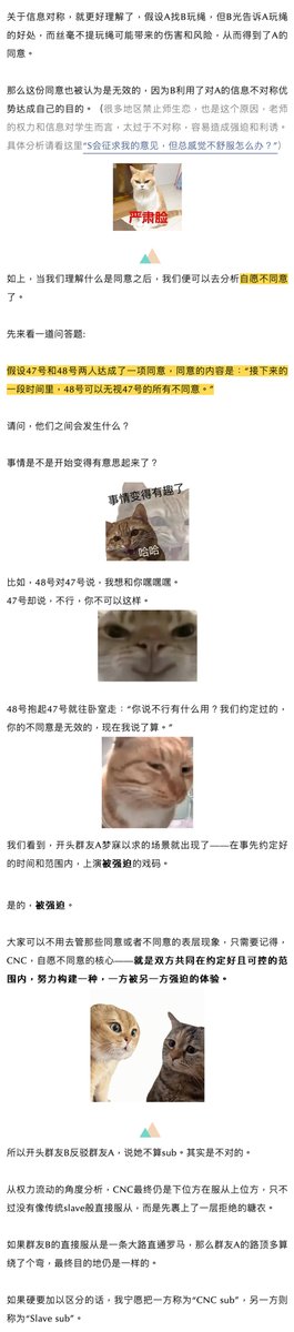 ss48hao3's tweet photo. 《强奸幻想，究竟在幻想什么？》
在聊性癖时。
群友A表示，因为自己的xp是很深的强奸幻想，所以自己面对partner的性要求，从来都是拒绝的。她的partner也很懂她这个点，所以每次她拒绝完，反而会被partner拎进卧室里，然后粗暴地征服。

由于群友A挂着sub的头衔，另一位同挂sub头衔的群友B就站出来表示不认同。

群友B觉得如果A心里想但嘴上又总是拒绝，会让dom分不清同意的界限，而且也影响命令的权威性，玩的不开心，自己也危险。

B觉得如果A是sub，而且dom提出的要求在双方的约定范围内，那么作为sub，应该选择服从而不是反抗。所以A不是一个真正的sub，更像brat。

这个议题很有意思，群友A的心理刚好可以引出我们今天科普的议题：Consensual non-consent（自愿不同意）。

根据维基百科的解释，CNC直译为中文应该是“双方同意的��自愿同意的行为”，即参与者之间看似不同意但已经同意过的行为，通常也简称为“自愿不同意”行为。

我知道大家已经被绕晕了，什么既不同意又同意的，到底同意没啊？

别急，我来帮大家抽丝剥茧。

要理解什么是Consensual non-consent（自愿不同意），我们首先得搞清楚，什么是“同意”。

简而言之，有效的同意必须满足两个条件：
1、    理智
2、    信息对称

理智很好理解，人喝醉了，或者失去意识之后， 这种情况下达成的同意，不能视为有效同意。（关于未成年人，心智还未发育成熟，我们通常将其视为无法做出理智判断的群体，所以这也是不建议未成年人实践的原因）

关于信息对称，就更好理解了，假设A找B玩绳，但B光告诉A玩绳的好处，而丝毫不提玩绳可能带来的��害和风险，从而得到了A的同意。那么这份同意也被认为是无效的，因为B利用了对A的信息不对称优势达成自己的目的。（很多地区禁止师生恋，也是这个原因，老师的权力和信息对学生而言，太过于不对称，容易造成强迫和利诱。）

如上，当我们理解什么是同意之后，我们便可以去分析自愿不同意了。

先来看一道问答题:假设47号和48号两人达成了一项同意，同意的内容是：“接下来的一段时间里，48号可以无视47号的所有不同意。”

请问，他们之间会发生什么？
事情是不是开始变得有意思起来了？

比如，48号对47号说，我想操你。47号却说，不行，你不可以这样。

48号抱起47号就往卧室走：“你说不行有什么用？我们约定过的，你的不同意是无效的，现在我说了算。”

我们看到，开头群友A梦寐以求的场景就出现了——在事先约定好的时间和范围内，上演被强迫的戏码。

是的，被强迫。大家可以不用去管那些同意或者不同意的表层现象，只需要记得，CNC，自愿不同意的核心——就是双方共同在约定好且可控的范围内，努力构建一种，一方被另一方强迫的体验。

所以开头群友B反驳群友A，说她不算sub。其实是不对的。
从权力流动的角度分析，CNC最终仍是下位方在服从上位方，只不过没有像传统slave般直接服从，而是先裹上了一层拒绝的糖衣。

如果群友B的直接服从是一条大路直通罗马，那么群友A的路顶多算绕了个弯，最终目的地仍是一样的。

如果硬要加以区分的话，我宁愿把一方称为“CNC sub”，另一方则称为“Slave sub”。

CNC sub则看似和brat相似，喜欢拒绝、挑衅上位方，但其实是为了达成自己想被强迫的幻想，并不像brat一样单纯只是为了调皮。

Cnc是更极端的相处模式

需要提��大家的是，很多人都对CNC这种模式提出批评。最多人诟病的点在于，对于CNC模式中的上位者来说，ta想要越界并造成真正的创伤，太容易了。

因为就像你看到的，ta甚至拥有无视下位方拒绝的权力。

这样的风险太高太高了。

而CNC的幻想其实又相当普遍。

金赛研究所的Justin J. Lehmiller 博士做了一项调研，统计了4000份随机问卷，其中有61%的女性和54%的男性承认产生过被强迫的幻想。

而具体到强迫和人发生性行为，则有20%的女性和38%的男性承认有过此幻想。所以CNC其实算是一个非常常见但又相当危险，难以安全实现的xp。

我私底下联系了群友A，她分享了一些自己的心路历程和保护自己安全的方法。

群友A：

“首先我觉得有CNC这种幻想的人，大多是都是非常独立，自负，且骄傲的，所以才会在一些场景里，喜欢被强迫着做某事。
想让我们自己低下高傲的头颅，说一些低三下四的话，啊，那是绝不可能的，我们心里想的是——别bb，你直接来把我的头摁下去。
但是在被强迫的过程中，又会产生强烈的羞耻感，类似于——啊，我堂堂xxxx，怎么也会有今天，被逼着做这么羞耻的事。
我觉得这种感觉是我喜欢的，而直接服从命令完全给不了我这种感觉，所以我是坚定的CNC sub。
至于怎么保证安全，我只能说——提前沟通非常重要。
如果没有提前沟通，哪些事我喜欢被强迫，哪些事绝对不可以，那就不是CNC，是真正的虐待。
就像他强迫我做爱是可以的，因为我喜欢，但他如果强迫我去做家务，我就会直接爆炸。
以及安全词非常重要。可以说在CNC的关系中，安全词极其重要，因为说不，或者拒绝，都会被无视，安全词是我们唯一能主动停下来的手段了。
一定要有安全词。再就是，找到靠谱的���，尊重你的人，这是最难的，我很庆幸遇到理解我的partner。��了。”

确实，就像A说的，沟通和安全词都可以练习精进，但一个遵守规则，不会越界的partner，却是可遇而不可求。

总结一下我们今天的科普。我们给大家详细介绍了sub中的两种类型。

一种是喜欢直接服从命令的slave sub。
另一种是喜欢欲拒还迎的CNC sub。slave sub以服从为天职，强调纪律，以维护上位方的神圣感为自己的使命。

CNC sub则看似和brat相似，喜欢拒绝、挑衅上位方，但其实是为了达成自己想被强迫的幻想，并不像brat一样单纯只是为了调皮。

我们还顺带详细介绍了CNC这种相处模式，关于它的幻想是普遍的，但是真正想要去实践，又充满了危险。提前沟通，安全词和靠谱的伴侣，缺一不可。

我自己的建议是，除非你和小A一样拥有一个非常靠谱的伴侣，否则像什么网上找啊，人介绍啊，都不要去交出自己拒绝的权力，安全永远是第一位的，希望大家都好。
#绳师48号 #shibari48