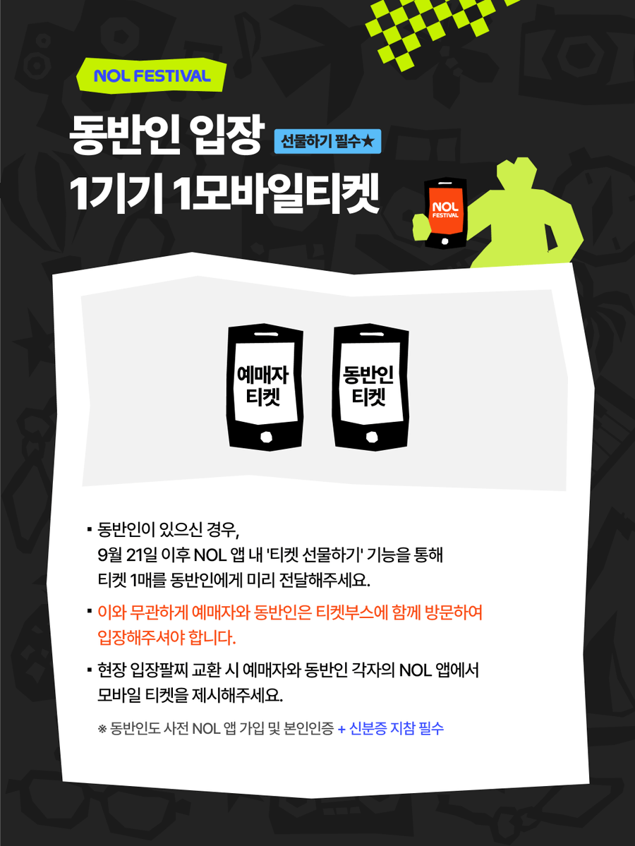 NOLfestival's tweet photo. [ NOL FESTIVAL 안내 ⋆ 입장 FAQ ⋆ ]

✴︎ 본 행사는 각 스테이지 전용 티켓 및 입장팔찌로 운영되어, 소지하신 티켓에 해당하는 스테이지만 관람 가능합니다.

✴︎ 동반인과 서로 다른 스테이지의 티켓을 각각 소지하신 경우, ①각 스테이지 티켓부스에 ‘함께’ 방문하여 ②입장팔찌를 각각 수령 및 착용하시면, 여러 스테이지를 관람하실 수 있습니다.

✴︎ 동반인이 있으신 경우, 9월 21일 이후 NOL 앱 내 ‘티켓 선물하기’ 기능을 통해 티켓 1매를 동반인에게 미리 전달해주세요. 이와 무관하게 예매자와 동반인은 티켓부스에 ‘함께’ 방문하여 입장해주셔야 합니다.

✴︎ AFTER PARTY는 DAY 1 티켓(입장팔찌) 소지자에 한해서만 입장이 가능합니다. 단, 성인 인증 도장 확인 후 입장할 수 있습니다.

✴︎ 스테이지별 타임테이블, 입장 동선, 사이트맵은 추후 안내드릴 예정이니 조금만 기다려주세요.

안전 상의 이슈로 운영 시간이 일부 변동될 수 있는 점 양해 부탁드리며, 자세한 내용은 이미지를 참고해주세요.