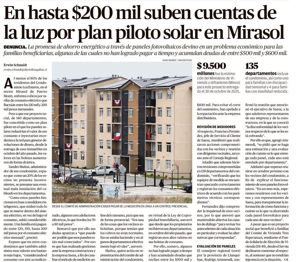 PilarOpazoL's tweet photo. *Energías "limpias", cuentas sucias*
—René Fuchslocher

En la Población Mirasol de Puerto Montt la transición energética ya no es un eslogan de foro internacional. Tiene cifras, y las pagan familias que no fueron invitadas a ningún panel de expertos.
 
El condominio Los Esteros, 140 departamentos de vivienda social entregados en octubre de 2025 con una inversión estimada por el Minvu en $9.500 millones, fue presentado como plan piloto solar: paneles fotovoltaicos que abaratarían el consumo e incluso devolverían dinero por los excedentes inyectados a la red. El resultado, según informa la prensa local, es que cerca del 80% de los residentes recibe cuentas de luz de entre $120 mil y $200 mil mensuales, y algunas familias ya arrastran deudas de medio millón de pesos. La promesa de ahorro terminó convertida en una nueva forma de endeudamiento.
 
Se dirá que es un problema de cableado, de medidores o de instalación, y que basta una "mesa de trabajo" para corregirlo. Puede ser. Pero el caso es sintomático de algo más profundo, que en las regiones y en sus barrios ya se palpa sin necesidad de informes: las llamadas energías limpias se nos venden como ahorro y se nos cobran como impuesto.
 
Conviene recordar que de "verdes" tienen bastante poco. Su fabricación descansa en minería intensiva, cadenas de suministro opacas y energía fósil barata en Asia, y su reciclaje sigue siendo, en el mejor de los casos, una promesa pendiente. Lo único que resulta verdaderamente certero es su efecto distributivo: subsidios, cargos tarifarios, garantías estatales y contratos de largo plazo que trasladan recursos desde quienes pagan la cuenta a fin de mes hacia los grandes capitales que controlan la tecnología, la generación y la narrativa.
 
Esa narrativa no se sostiene sola. Requiere políticos que legislan y firman convenios con entusiasmo de converso, y comunicadores que celebran cada anuncio sin preguntar nunca quién paga. Ninguno de ellos vive en Mirasol.
 
Mientras tanto, el Serviu declina comentar, la distribuidora promete revisiones y los vecinos negocian repactaciones y organizan bingos para que no les corten el suministro. Esa es la transición justa que se nos ofrece: justa para algunos, transición para todos los demás.

Durante décadas se nos dijo que el sol no le pasa la cuenta a nadie. Hacía falta un plan piloto del Estado, un par de empresas y una buena campaña de comunicación para demostrar lo contrario, y para que la cuenta, como siempre, llegara a las mismas casas.