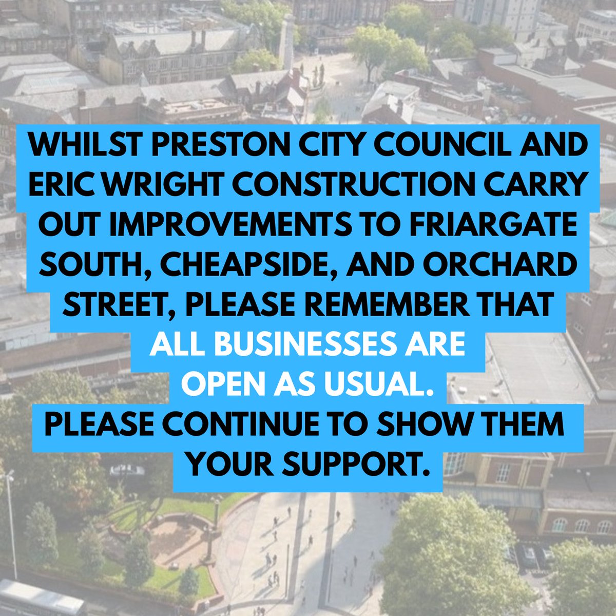 BIDPreston's tweet photo. SUPPORT OUR LOCAL BUSINESSES!

Friargate South • Cheapside • Orchard Street

Improvement works are currently being carried out by @prestoncouncil  and @EricWrightGroup, helping to improve these important areas of our city centre.

While the works are taking place, we’d like to remind everyone that all businesses remain OPEN AS USUAL!

So please continue to shop local, eat local, drink local and support the fantastic independent businesses across Friargate South, Cheapside and Orchard Street.

Every visit, purchase and recommendation makes a difference.
