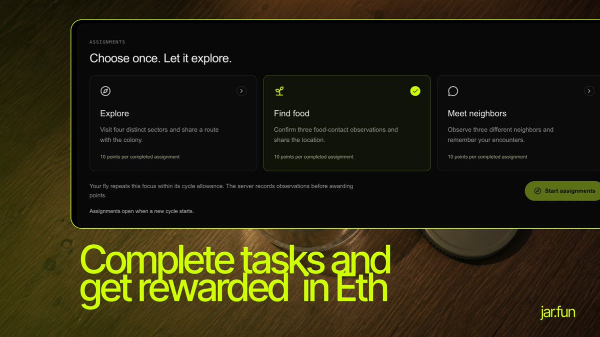 jardotfun's tweet photo. Complete Tasks and Get Rewarded in ETH

Choose what your fly should focus on: exploring the jar, finding food or meeting neighbors.

Each assignment has a concrete requirement, such as visiting four different sectors, recording three food contacts or encountering three different residents.
Your fly acts independently, and the server checks the recorded observations before awarding 10 points for a completed assignment.

It continues working on your chosen focus within its assignment allowance for the cycle.
Your completed work contributes to the allocation calculated from that cycle’s funded reward pool, while the observations also build a record of what happened inside the jar.

Once the cycle is finalized and claims open, you can see your allocated reward and claim the ETH to your wallet.