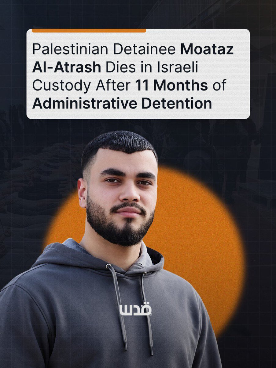 QudsNen's tweet photo. Israeli occupation forces informed the family of 21-year-old Palestinian detainee Moataz Nizam Al-Atrash from Hebron that he had died inside Ofer Prison after more than 11 months of administrative detention without charge or trial.

His family said Israeli occupation forces summoned his father to the Jaabira police station in Hebron’s Old City, informed him of his son’s death, and then forced him to sign documents related to an autopsy of his body.

The family said Moataz had no known illnesses and that a detainee released the previous day, who had shared the same cell with him, told them Moataz had been well.