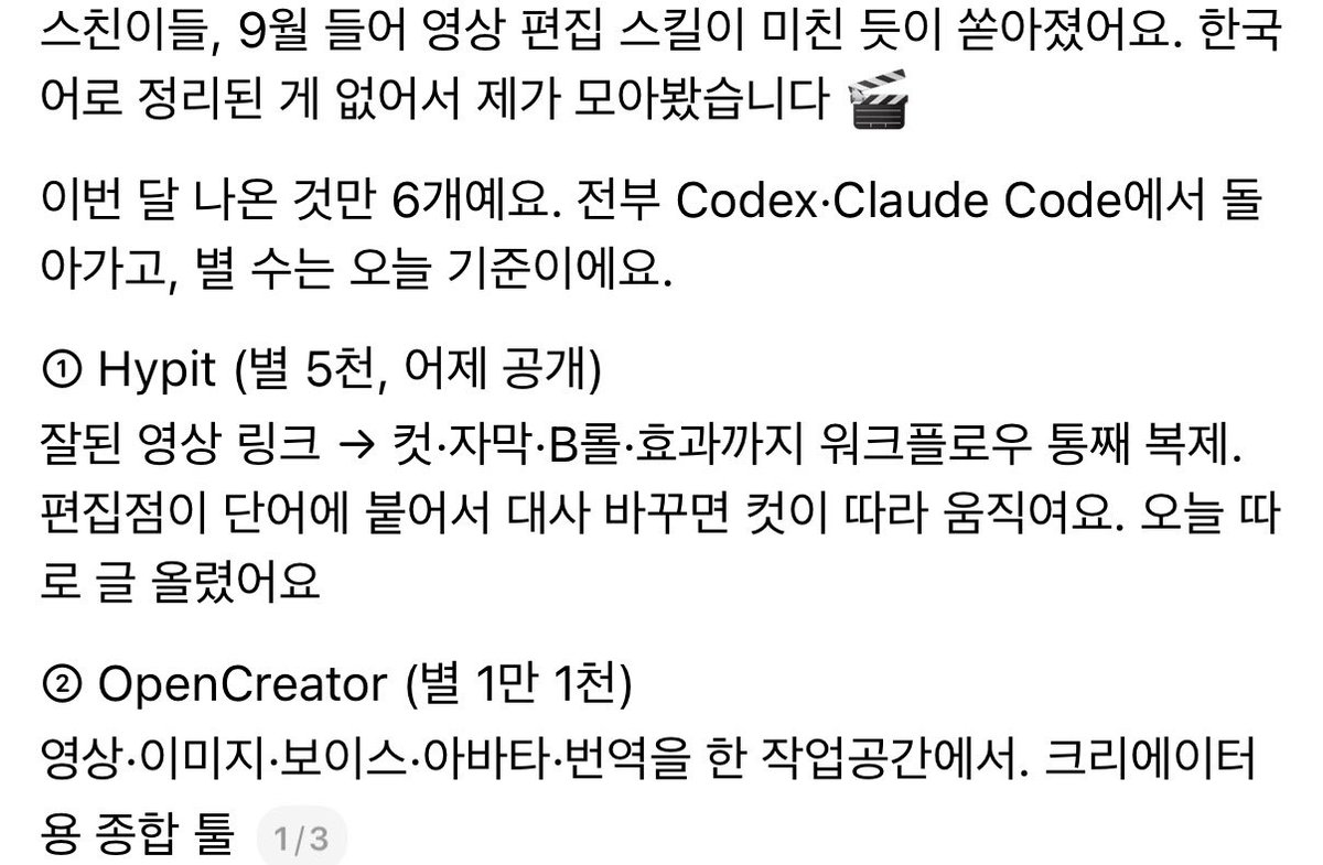 donbaek2's tweet photo. 9월 들어 영상 편집 스킬이 
미친 듯이 쏟아지고 있음

이번 달 나온 것만 6개임
전부 Codex·Claude Code에서 돌아감

① Hypit (별 5천, 어제 공개)
잘된 영상 링크 → 컷·자막·B롤·효과까지 워크플로우 통째 복제.
편집점이 단어에 붙어서 대사 바꾸면 컷이 따라 움직임

② OpenCreator (별 1만 1천)
영상·이미지·보이스·아바타·번역을 한 
작업공간에서 가능한 크리에이터용 종합 툴

③ hyperframes-student-kit (별 833)
릴스·쇼츠 전용 스킬 14개 묶음. 
자막 기반 컷 편집, 모션그래픽 카드 406장

④ Adobe Premiere Pro MCP (별 567)
프리미어를 MCP로 조작. 다빈치 21.1이 공식으로 넣은 걸 프리미어에서 사용가능

⑤ anything2explainer (별 1천 4백)
주제만 넣으면 내레이션 + 모션그래픽 설명 
영상. video-shotcraft 만든 팀

⑥ OpenChatCut (별 1천 8백)
전에 소개한 ChatCut의 오픈소스·로컬 버전. 멀티트랙 타임라인 + Remotion

뭐부터 깔지 고르신다면
· 쇼츠·릴스 대량 제작 → Hypit
· 내 촬영본 1차 컷 → hyperframes-student-kit
· 프리미어 쓰신다 → Premiere MCP
· 설명 영상 만든다 → anything2explainer

쓰레드에드 좋은정보가 꽤 있네
요즘 코덱스가지고 영상편집하는데
왜 이제 알았나싶음
진짜 꿀통이었는데… 지금부터라도
편승해서 돈 벌어봅시다

출처 쓰레드