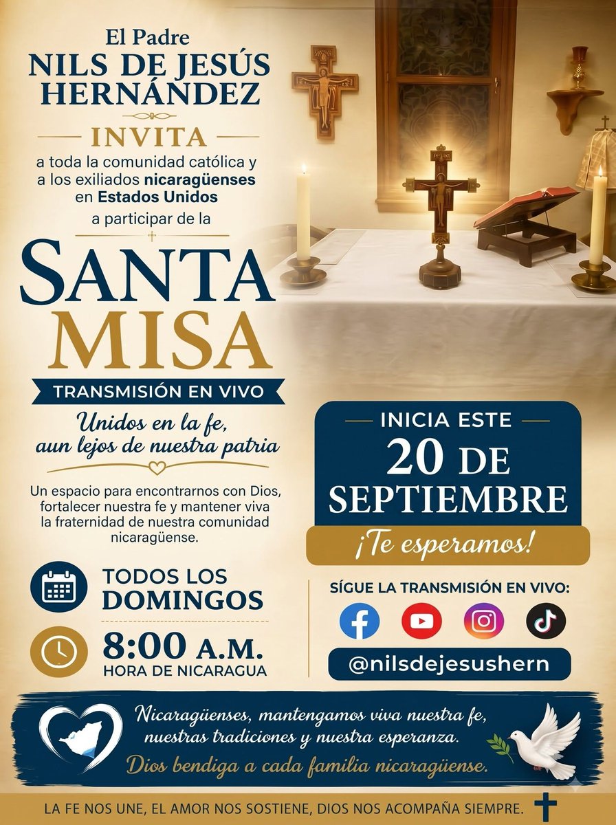 nilsdejesushern's tweet photo. 📷 INVITACIÓN A LA SANTA MISA (Nuevo horario a partir de este domingo 20 de septiembre de 2026 8:00 AM hora de Nicaragua)
El Padre Nils de Jesús Hernández invita cordialmente a toda la comunidad católica y a los hermanos nicaragüenses exiliados en los Estados Unidos a unirse a la Santa Misa en transmisión en vivo.
Será un espacio de oración, fe y fraternidad, para permanecer unidos como comunidad nicaragüense y acercarnos cada domingo a la presencia de Dios, aun estando lejos de nuestra patria.
📷 INICIO: DOMINGO 20 DE SEPTIEMBRE
📷 8:00 AM. — Hora de Nicaragua
📷 Transmisión en vivo: @nilsdejesushern
“Donde dos o tres se reúnen en mi nombre, ahí estoy yo en medio de ellos.”
Mateo 18, 20
📷 Una invitación especial para todos los nicaragüenses que viven en los Estados Unidos.
¡Los esperamos!
Que Dios bendiga a cada familia nicaragüense, a nuestros hermanos en el exilio y a todos quienes se unan a esta celebración de fe.
Padre Nils de Jesús Hernández
📷 ¡Vivamos nuestra fe unidos en Cristo!