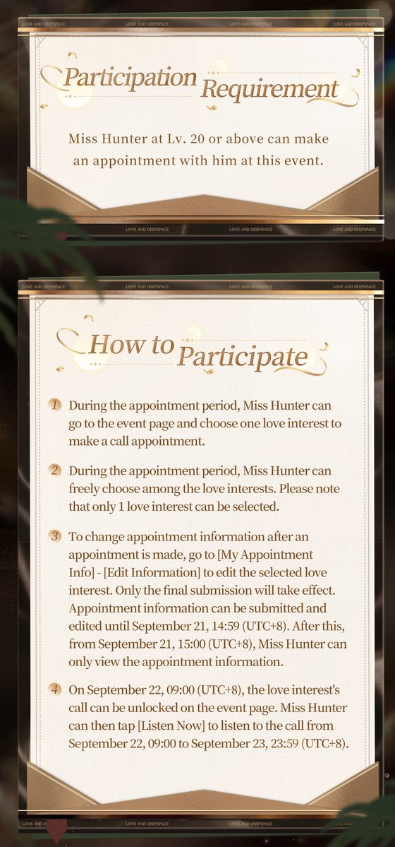 Love_Deepspace's tweet photo. Devoted Banquet
A Call From Him📞
Choose One & Unlock His Call

As golden light begins to glow, the banquet awaits.
On Sept. 22, follow the radiant lights to the seat and savor the moment.
Fall into the night, and join him for this moment. Make an appointment with him in advance.📞

☎️Event Time
Event Duration:
Sept. 17, 11:00 to Sept. 23, 23:59 (UTC+8)
Appointment Duration:
Sept. 17, 11:00 to Sept. 21, 14:59 (UTC+8)
Voice Unlock Duration:
Sept. 22, 09:00 to Sept. 23, 23:59 (UTC+8)

☎️Make An Appointment
Log in to the game, go to [Events], and find [Devoted Banquet, A Call from Him] to choose a love interest and make an appointment for his call.

*Notes：
Miss Hunter at Lv. 20 or above can make an appointment with him at this event.

↓Check the event details in the picture.
———
🪐Official Discord: https://t.co/u5TssC2wWX
🪐Download and Log in Now: https://t.co/Or4wuk9Mgz
#LoveandDeepspace