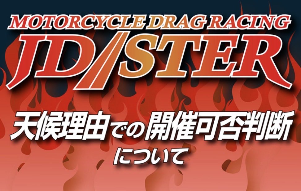TysonRider126's tweet photo. #jdster #ドラッグレース 

【JD-STER第1戦】悪天候時の開催可否判断についてのご案内

開催可否に関するご案内
台風25号の接近する中、荒天時の開催可否についてのご質問を多くいただきますが、JD-STERでは基本的に悪天候等が予測されることなどによる事前中止の告知はしておりません。
オープントラックデーおよびレース開催日は、それぞれ会場での当日の天候を見極めて開催の可否を決定しております。 申し訳ありませんが、エントリーされているライダーの皆さまにおかれましては、ご自身でのご判断をお願いいたします。 なお、中止と判断した場合は両日ともに、当日の午前中のうちには発表いたします。
また、観戦に来られるお客さまにご案内です。 19日土曜日オープントラックデーにつきましては観戦も出来ます。 皆さまのご来場をお待ちしております。
■観戦料：1,000円（中学生以下無料）/1日
■駐車料：[4輪]1,000円/1台　[2輪]無料