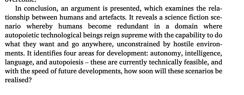 drsharwood's tweet photo. "humans become redundant in a domain where autopoietic technological beings reign supreme"
To @BBCRadio4 @BBCr4today @bbcnrews @CNN @BBCTech @BBCBreaking
I am listening to #Radio4 & reading on #BBC about #AI and human existance: https://t.co/q8MnZ33wwz
READ: Conceptualising technology, its development and future: The six genres of technology:
I published about this in 2020, where I EXPLAIN it: https://t.co/qDo6csd2AP
My conclusion is :
"an argument is presented, which examines the relationship between humans and artefacts. It reveals a science fiction scenario whereby humans become redundant in a domain where autopoietic technological beings reign supreme with the capability to do what they want and go anywhere, unconstrained by hostile environments. It identifies four areas for development: autonomy, intelligence, language, and autopoiesis โ these are currently technically feasible, and with the speed of future developments, how soon will these scenarios be realised?"
#DigitalInnovation #DigitalTransformation #EmergingTech #EmergingTrends #tech #robots #futures
@enilev @Khulood_Almani @FrRonconii @antgrasso @Fabriziobustama @Ronald_vanLoon @labordeolivier @BetaMoroney @Nicochan33 @FractaloidConvo @ipfconline1 @jeancayeux @thierry_pires @vanivina92 @MaiaGabunia @WhiteheartVic @PawlowskiMario @sallyeaves @jblefevre60 @XavierAncelin @psb_dc @efipm @pierrepinna @bimedotcom @ChekfoungTan @AlbertoEMachado @GlenGilmore @BevEve @joshinishad83 @enricomolinari @Eli_Krumova @mikeflache @Shi4Tech @helene_wpli @YuHelenYu @EstelaMandela @KirkDBorne