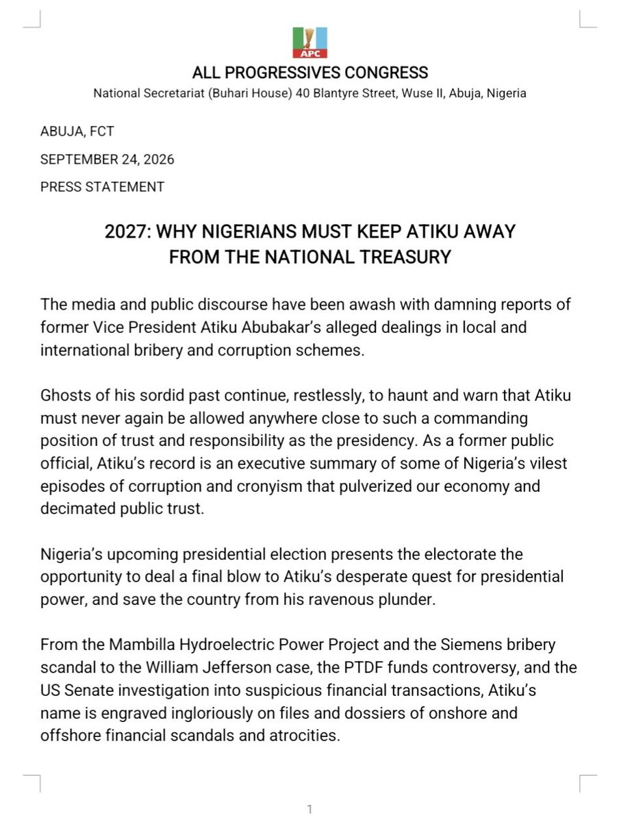 OfficialAPCNg's tweet photo. ABUJA, FCT

SEPTEMBER 24, 2026

PRESS STATEMENT

2027: WHY NIGERIANS MUST KEEP ATIKU AWAY FROM THE NATIONAL TREASURY

The media and public discourse have been awash with damning reports of former Vice President Atiku Abubakar’s alleged dealings in local and international bribery and corruption schemes.

Ghosts of his sordid past continue, restlessly, to haunt and warn that Atiku must never again be allowed anywhere close to such a commanding position of trust and responsibility as the presidency. As a former public official, Atiku’s record is an executive summary of some of Nigeria’s vilest episodes of corruption and cronyism that pulverized our economy and decimated public trust.

Nigeria’s upcoming presidential election presents the electorate the opportunity to deal a final blow to Atiku’s desperate quest for presidential power, and save the country from his ravenous plunder.

From the Mambilla Hydroelectric Power Project and the Siemens bribery scandal to the William Jefferson case, the PTDF funds controversy, and the US Senate investigation into suspicious financial transactions, Atiku’s name is engraved ingloriously on files and dossiers of onshore and offshore financial scandals and atrocities.

These are not mere allegations. They are matters that are well documented in official records, tribunal proceedings, government investigations, national and foreign legislative reports, and international financial inquiries. Together, they raise legitimate questions about the fitness for probity and accountability of this serial presidential contender.

The latest controversy surrounding the Mambilla Hydroelectric Power Project is particularly troubling. An International Chamber of Commerce Arbitration Tribunal in Paris examined a $500,000 payment made in January 2003 by Leno Adesanya, promoter of Sunrise Power, to Jennifer Douglas, Atiku’s wife at the time, through an offshore company. Reportedly, the payment occurred around the period when the Mambilla contract was awarded with Atiku as Vice President. Atiku declined an opportunity to explain and justify what clearly was an illegal bribe payment to his wife.

There was the Siemens bribery scandal in which US authorities alleged that Siemens paid at least $4.5 million in bribes to secure Nigerian telecommunications contracts during the Obasanjo administration, with approximately $2.8 million reportedly passing through a bank account owned by Jennifer Douglas, Atiku’s ex-wife. Siemens subsequently agreed to pay approximately $1.6 billion in penalties to US and German authorities over global bribery violations. Again, Atiku’s Vice Presidential soiled fingerprints in focus.

And there was the William Jefferson bribery case with Atiku and his close associates falling under the scrutiny of American investigators. US court records indicated that former Congressman William Jefferson disclosed paying Atiku $100,000 to influence a proposed business partnership involving iGate and Netlink Digital Television. Jefferson was eventually convicted and sentenced to prison. Again, Atiku’s dark web of corrupt influence peddling and abuse of office on display.

The 2010 report of the US Senate Permanent Subcommittee on Investigations that linked Atiku and his ex-wife, Jennifer Douglas, to more than $40 million in suspicious funds transferred into the United States through offshore companies and lodged in over 30 shadowy bank accounts associated with ex-wife, Jennifer Douglas and her family, again tells a sordid tale of a man that cannot be trusted with the nation’s treasury.

Atiku’s sudden u-turn from his 2023 policy position in favour of fuel subsidy removal to his new promise to restore the fuel subsidy regime, if elected, must be understood as his latest device to lay his hands on, and squander, the country’s 18-year foreign reserve high of over $54 billion built up from $3 billion by President Bola Tinubu in less than four years through bold and prudent economic reforms.