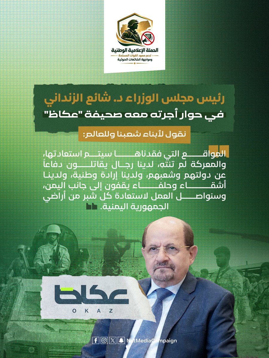 NatMediaCampain's tweet photo. رئيس مجلس الوزراء د. شائع الزنداني في حوار أجرته معه صحيفة "عكاظ"  : "نقول لأبناء شعبنا وللعالم: المواقع التي فقدناها سيتم استعادتها، والمعركة لم تنتهِ. لدينا رجال يقاتلون دفاعاً عن دولتهم وشعبهم، ولدينا إرادة وطنية، ولدينا أشقاء وحلفاء يقفون إلى جانب اليمن، وسنواصل العمل لاستعادة كل شبر من أراضي الجمهورية اليمنية."

#الحوثي_يستهدف_مكة
#الحوثي_يستهدف_قبلة_المسلمين
#وحدوا_الصف_الحوثي_عدونا
#إسناد_القوات_المسلحة | #مواجهة_الشائعات_الحوثية
#دعم_صمود_القوات_المسلحة
#الحقيقة_في_مواجهة_التضليل
#الإعلام_جبهة_وطنية
#معركة_استعادة_الدولة
#لا_للشائعات_الحوثية
#الحقيقة_سلاحنا
#وعي_وطني_في_مواجهة_التضليل
الحملة الإعلامية الوطنية لدعم صمود القوات المسلحة ومواجهة الشائعات الحوثية.