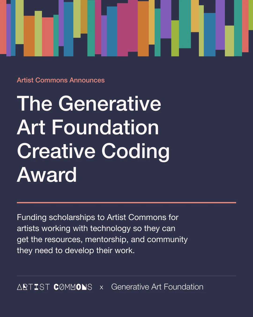 Artist Commons Announced – The Generative Art Foundation Creative Coding Award – Funding scholarships to Artist Commons for artists working with technology so they can get the resources, mentorship, and community they need to develop their work – Artist Commons x Generative Art Foundation