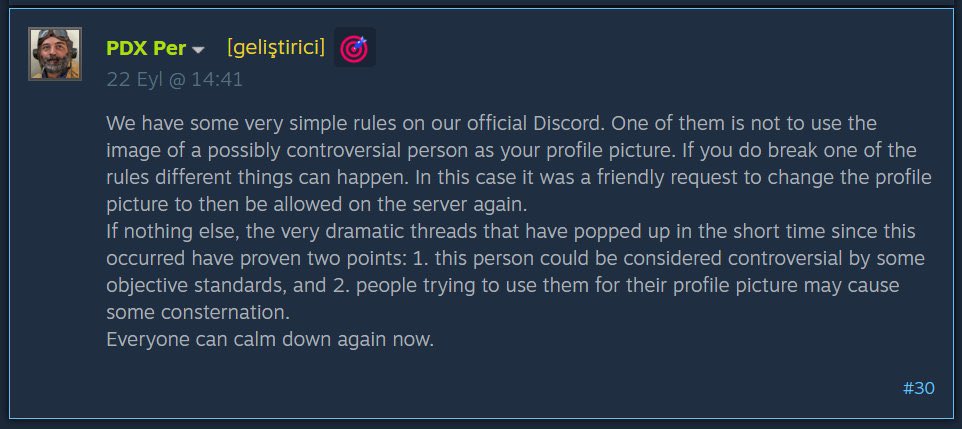 ayemnut's tweet photo. What started as a simple Discord moderation issue has now snowballed into a full-blown PR crisis for @PdxInteractive, offering a textbook example of how not to handle community management and crisis communication. 

The situation began when a Turkish player was banned from their official Discord server simply for using a profile picture of Mustafa Kemal Atatürk. As expected, the Turkish player base raised valid concerns. However, instead of resolving the issue with nuance, a developer stepped in with a response labeling Atatürk a "controversial figure" and claimed that the resulting community outrage actually proved their point.  
Now, the issue has caught the attention of gaming media outlets and content creators, turning a easily fixable moderation ticket into a widespread regional backlash. 

As an industry professional, the complete lack of cultural competence and broken internal communication here is baffling. Paradox employs many talented Turkish professionals who share the exact same office every day. How a statement like this passes through without a basic sanity check from colleagues sitting just desks away is hard to wrap my head around.

Local community management requires empathy, regional awareness, and active listening. Instead of taking accountability and de-escalating, the official response doubled down with a patronizing tone that only fueled the fire. 

Turning a basic administrative action into an avoidable PR disaster is a clear sign that regional strategies and internal workflows need a serious re-examination.