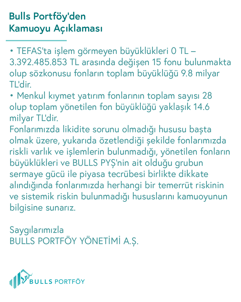 BullsPortfoy's tweet photo. KAMUOYU AÇIKLAMASI – BULLS PORTFÖY YÖNETİMİ A.Ş.

Sermaye Piyasası Kurulu’nun 17.09.2026 tarih 2026/60 sayılı bülteninde ilan edilen ilke kararı çerçevesinde BULLS Portföy Yönetimi A.Ş. (BULLS PYŞ)’nin TEFAS’a açık fonlarının alım satım işlemlerinin durdurulmasına, ilgili kararda ilan edilen fonların ise Kurul’ca ilan edilecek yöntem ile tasfiye edilmelerine karar verildiği görülmektedir.

Öncelikle ve özellikle BULLS PYŞ’nin medyaya son dönemde yansıyan riskli işlemlerin nevinden herhangi bir işlemi olmadığını kamuoyu bilgisine sunarız. Buna ek olarak; BULLS PYŞ’nin kurucusu ve yöneticisi olduğu fonlarda an itibariyle likidite sorunu da bulunmamaktadır. 

Ayrıca; 28.08.2026 tarihinde Yatırım Fonlarına İlişkin Rehber’de ilan edilen düzenlemelere TEFAS’a açık fonlar başta olmak üzere büyük ölçüde uyum sağlanmış olup Rehber’de belirtilen geçiş sürelerine uygun olarak tam uyumlu hale getirilecektir.

- Bugüne kadar BULLS PYŞ’nin kurucusu ve/veya yöneticisi olduğu fonlarda herhangi bir pay repo işlemi yapılmamıştır. Söz konusu repo işlemlerinin yapılmamasının gerekçesi de; kurucusu olunan fonların etkin risk yönetimi ve inançlı mülkiyet esaslarına halel getirebilecek işlemlerden kaçınmaktır. Bu kapsamda, BULLS PYŞ fonları, 28.08.2026 tarihli Fon Rehberi değişikliği ile getirilen repo/ters repoya dair hükümlere 28.08.206 tarihi itibariyle dahi uyumlu durumdadır.

- Anılan Rehber değişikliği kapsamında; tüm serbest fonlarımız incelenmiş ve iki serbest fonumuzda (IIE ve BOS kodlu fonlarımız) Rehber ile tanınan süre dahi beklenmeden yeni hükümlere uyum sağlanarak 01.09.2026 ve 04.09.2026 tarihli KAP açıklamalarımızla uyumun sağlandığı hususu kamuya duyurulmuştur.

- Anılan Rehber değişikliği sonrasında portföy yönetim sektörünün tümünde yeni rehbere aykırılıklar doğal olarak bulunmakta olup, tüm portföy yönetim şirketleri gibi BULLS PYŞ de öngörülen uyum sürelerinde gerekli işlemleri gerçekleştirecektir.

- TEFAS’a açık fonlarımızın durdurulan satım işlemlerinin açılması için gerekli izinlerin verilmesi halinde yatırımcıların fon satış talepleri karşılanabilecektir.

Diğer taraftan; BULLS Portföy Yönetimi A.Ş.’nin 16.09.2026 tarihi gün sonu itibariyle menkul kıymet yatırım fonlarının büyüklükleri aşağıdaki gibidir.

· TEFAS’ta işlem gören, büyüklükleri 160.302 TL – 2.420.897.248 TL arasında değişen 13 fonu bulunmakta olup sözkonusu fonların toplam büyüklüğü 4.8 milyar TL’dir

· TEFAS’ta işlem görmeyen büyüklükleri 0 TL – 3.392.485.853 TL arasında değişen 15 fonu bulunmakta olup sözkonusu fonların toplam büyüklüğü 9.8 milyar TL’dir.

· Menkul kıymet yatırım fonlarının toplam sayısı 28 olup toplam yönetilen fon büyüklüğü yaklaşık 14.6 milyar TL’dir.

Fonlarımızda likidite sorunu olmadığı hususu başta olmak üzere, yukarıda özetlendiği şekilde fonlarımızda riskli varlık ve işlemlerin bulunmadığı, yönetilen fonların büyüklükleri ve BULLS PYŞ’nin ait olduğu grubun sermaye gücü ile piyasa tecrübesi birlikte dikkate alındığında fonlarımızda herhangi bir temerrüt riskinin ve sistemik riskin bulunmadığı hususlarını kamuoyunun bilgisine sunarız.

Saygılarımızla
BULLS PORTFÖY YÖNETİMİ A.Ş.