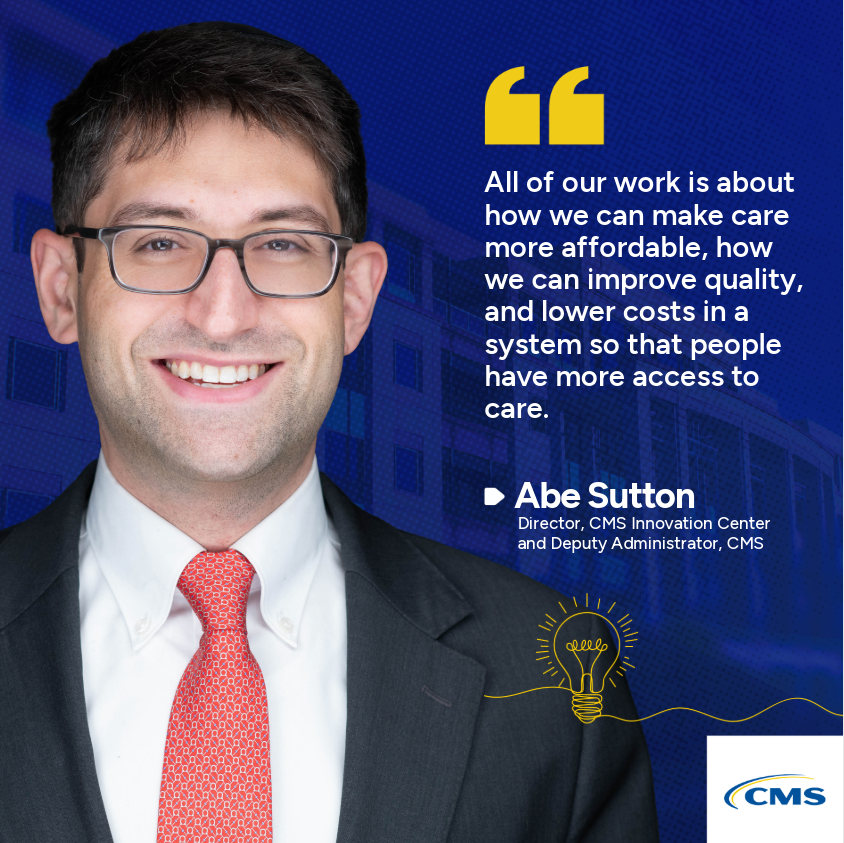 Headshot of CMS Innovation Center Director Abe Sutton appears against background of CMS HQ in dark blue background. The quote beside him reads, “All of our work is about how we can make care more affordable, how we can improve quality, and lower costs in a system so that people have more access to care.”