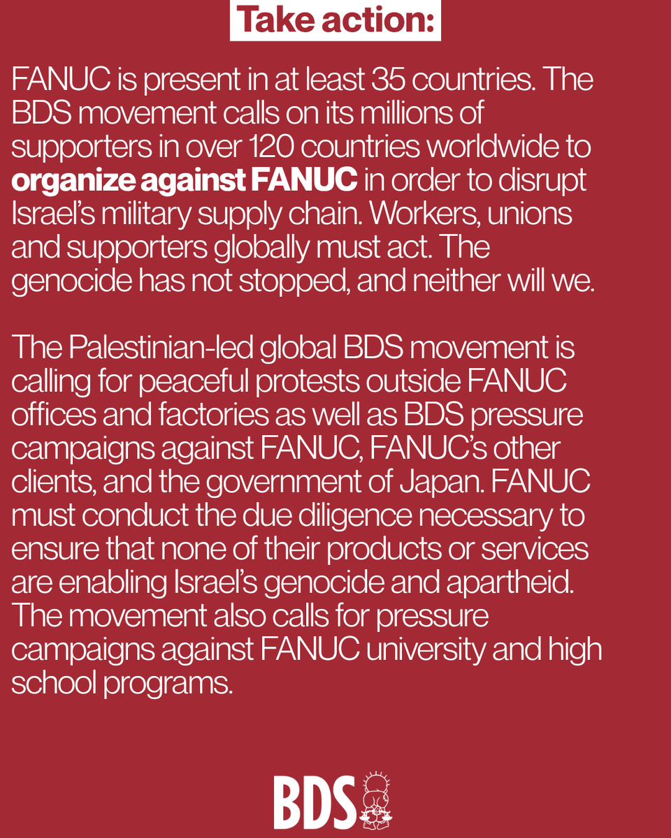 BDSmovement's tweet photo. The Palestinian-led global BDS movement is calling for peaceful protests outside FANUC offices and factories as well as BDS pressure campaigns against FANUC, FANUC’s other clients, and the government of Japan.
FANUC must conduct the due diligence necessary to ensure that none of their products or services are enabling Israel’s genocide and apartheid. The movement also calls for pressure campaigns against FANUC university and high school programs.