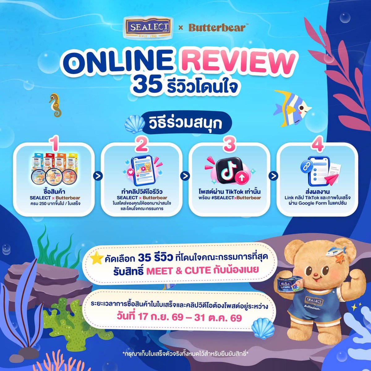 Butterbear_Fans's tweet photo. [🧸]©️FB : SEALECT

มัมๆ แด๊ดๆ เตรียมตัวให้พร้อม! 🧸💙 ความน่ารักกำลังจะมาเสิร์ฟแล้ว กับ Exclusive Event

✨ SEALECT x Butterbear : MEET & CUTE กับน้องเนย ✨

มัมๆ แด๊ดๆ สามารถลุ้นรับสิทธิ์เข้าร่วมงานได้ง่ายๆ 2 วิธี
🏆 วิธีที่ 1 : TOP SPENDER — 15 สิทธิ์
1️⃣ ซื้อ SEALECT x Butterbear ไม่กำหนดยอดซื้อขั้นต่ำ
2️⃣ เขียนชื่อ-นามสกุล และเบอร์โทรศัพท์บนใบเสร็จ แล้วอัปโหลดเพื่อสะสมยอดผ่าน Google Form ด้านล่างเท่านั้น
👉 https://t.co/ErHJTemMxJ 

✨ ผู้มียอดซื้อสะสมสูงสุด 15 ท่าน ภายในระยะเวลาที่กำหนดและทำครบทุกเงื่อนไข รับสิทธิ์เข้าร่วมงาน พร้อมสิทธิพิเศษภายในงาน

🎬 วิธีที่ 2 : ONLINE REVIEW — 35 สิทธิ์
1️⃣ ซื้อ SEALECT x Butterbear ขั้นต่ำ 250 บาท / ใบเสร็จ
2️⃣ ทำคอนเท้นท์รีวิว SEALECT x Butterbear ในสไตล์ของคุณ
3️⃣ โพสต์ผ่าน TikTok พร้อม #SEALECTxBUTTERBEAR เปิดเป็น Public
4️⃣ เขียนชื่อ-นามสกุล และเบอร์โทรศัพท์บนใบเสร็จ พร้อมส่ง ลิงก์คลิป + ภาพถ่ายใบเสร็จ ผ่าน Google Form ด้านล่างเท่านั้น
👉 https://t.co/ErHJTemMxJ 

✨ คัดเลือก 35 รีวิวที่โดนใจคณะกรรมการ รับสิทธิ์เข้าร่วมงาน พร้อมสิทธิพิเศษภายในงาน
💡 ใบเสร็จ 1 ใบ สามารถใช้เข้าร่วมได้ทั้ง TOP SPENDER และ ONLINE REVIEW
💡 กรุณาเก็บ ใบเสร็จตัวจริง ไว้ และผู้ได้รับสิทธิ์ต้องนำใบเสร็จตัวจริงที่เขียนชื่อ-นามสกุลและเบอร์โทรศัพท์มาใช้ยืนยันสิทธิ์ในวันงาน

🛒 ซื้อ SEALECT x Butterbear ได้แล้ววันนี้ที่
7-Eleven, Tops, Big C, Lotus’s, Makro, CJ MORE, Shopee, Lazada และร้านค้าชั้นนำทั่วไป ที่ออกใบอิเล็กทรอนิกส์ได้

📅 ระยะเวลาซื้อสินค้าบนใบเสร็จ
17 ก.ย. 69 – 31 ต.ค. 69
📣 ประกาศรายชื่อผู้ได้รับสิทธิ์
4 พ.ย. 69 ทาง Facebook: SEALECT
🧸 วันจัดกิจกรรม
9 พ.ย. 69 | เวลา 18.00 น.
📍 Sphere Gallery 2, 2nd Floor, The Emsphere

น้องเนยรอจดชื่อมัมๆ แด๊ดๆ อยู่น๊า 💙
แล้วอย่าลืมมาหาน้องเนยกันเยอะๆ นะคะ 🧸✨

📌 อ่านรายละเอียดกิจกรรมทั้งหมดได้ที่
https://t.co/IlU3KsgVls 

เงื่อนไขสำคัญ
• 1 ผู้ร่วมกิจกรรม รับรางวัลได้สูงสุด 1 รางวัล
• สามารถเข้าร่วมกิจกรรมได้ไม่จำกัดจำนวนครั้ง แต่ใบเสร็จแต่ละใบต้องไม่ซ้ำกัน
• ไม่อนุญาตให้ใช้หลายบัญชี TikTok ในนามบุคคลเดียวกัน หรือกระทำการที่เข้าข่ายทุจริต
• ใบเสร็จและผลงานต้องเป็นไปตามกติกาที่บริษัทกำหนด
• ผู้ได้รับสิทธิ์ต้องยืนยันตัวตนภายในระยะเวลาที่กำหนด มิฉะนั้นถือว่าสละสิทธิ์
• สิทธิ์ไม่สามารถโอน เปลี่ยนเป็นเงินสด หรือมอบให้ผู้อื่นได้
• บริษัทขอสงวนสิทธิ์ในการเปลี่ยนแปลงรายละเอียดกิจกรรมตามความเหมาะสม และคำตัดสินของคณะกรรมการถือเป็นที่สิ้นสุด
• ข้อมูลส่วนบุคคลจะถูกใช้เพื่อการพิจารณา คัดเลือก และยืนยันสิทธิ์เข้าร่วมกิจกรรม
• ผู้ได้รับสิทธิ์ยินยอมให้บริษัทใช้ชื่อและภาพถ่ายเพื่อการประชาสัมพันธ์โดยไม่มีค่าตอบแทน
#SEALECTxBUTTERBEAR #ซีเล็คทูน่าxบัตเตอร์แบร์ #ซีเล็คทูน่า #SEALECT #BUTTERBEAR #ด้อมน้องเนย