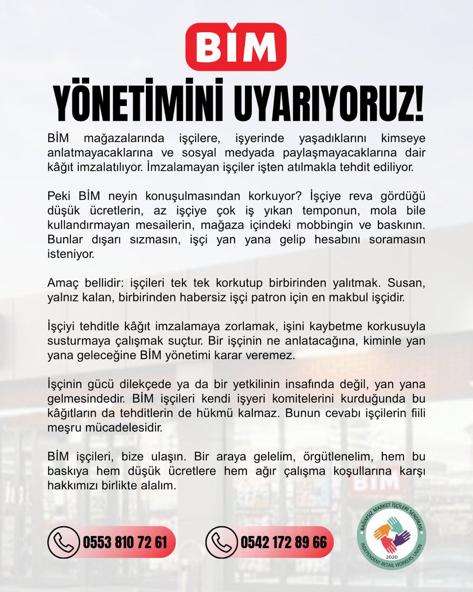 bagimsizmarket's tweet photo. BİM, İŞÇİLERİ TEHDİT EDİYOR! 

BİM işçiye "yaşadıklarını anlatmayacaksın" diye kâğıt imzalatıyor, imzalamayanı işten atmakla tehdit ediyor.

Düşük ücret, ağır tempo, mola kullandırmayan mesai, mağaza içindeki mobbing konuşulmasın istiyorlar. Anlatacak, konuşacak, BİM işçisinin sesi olacağız!

Ama BİM işçisi yan yana geldiğinde o kâğıdın da tehdidin de hükmü kalmaz.

BİM işçileri, bize ulaşın. Örgütlenelim, hakkımızı birlikte alalım.

📞 0553 810 72 61 · 0542 172 89 66