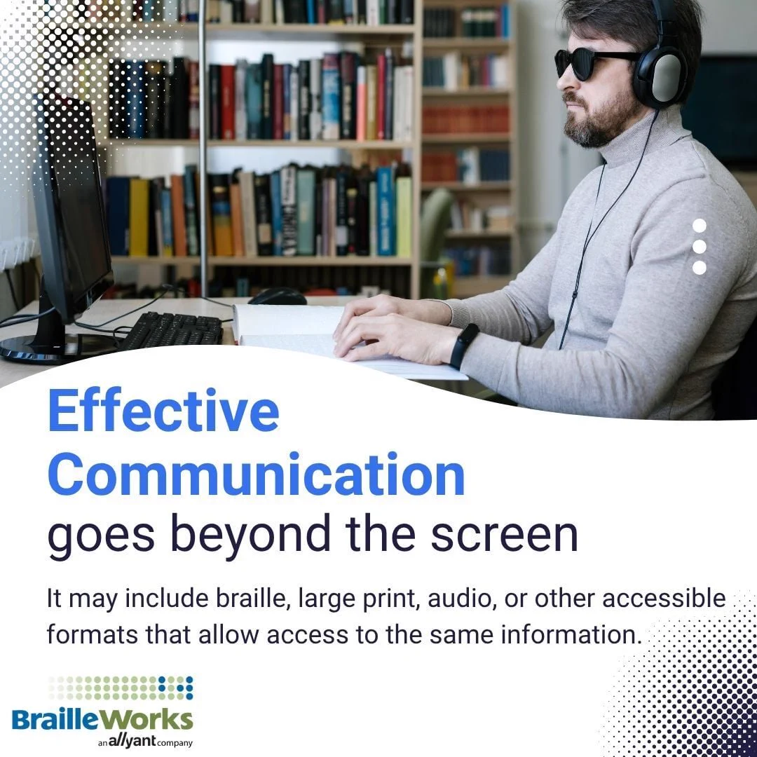 Effective Communication  goes beyond the screen. It may include braille, large print, audio, or other accessible formats that allow access to the same information. Man with blindness listening to a screen reader while reading along in braille. Braille Works logo.