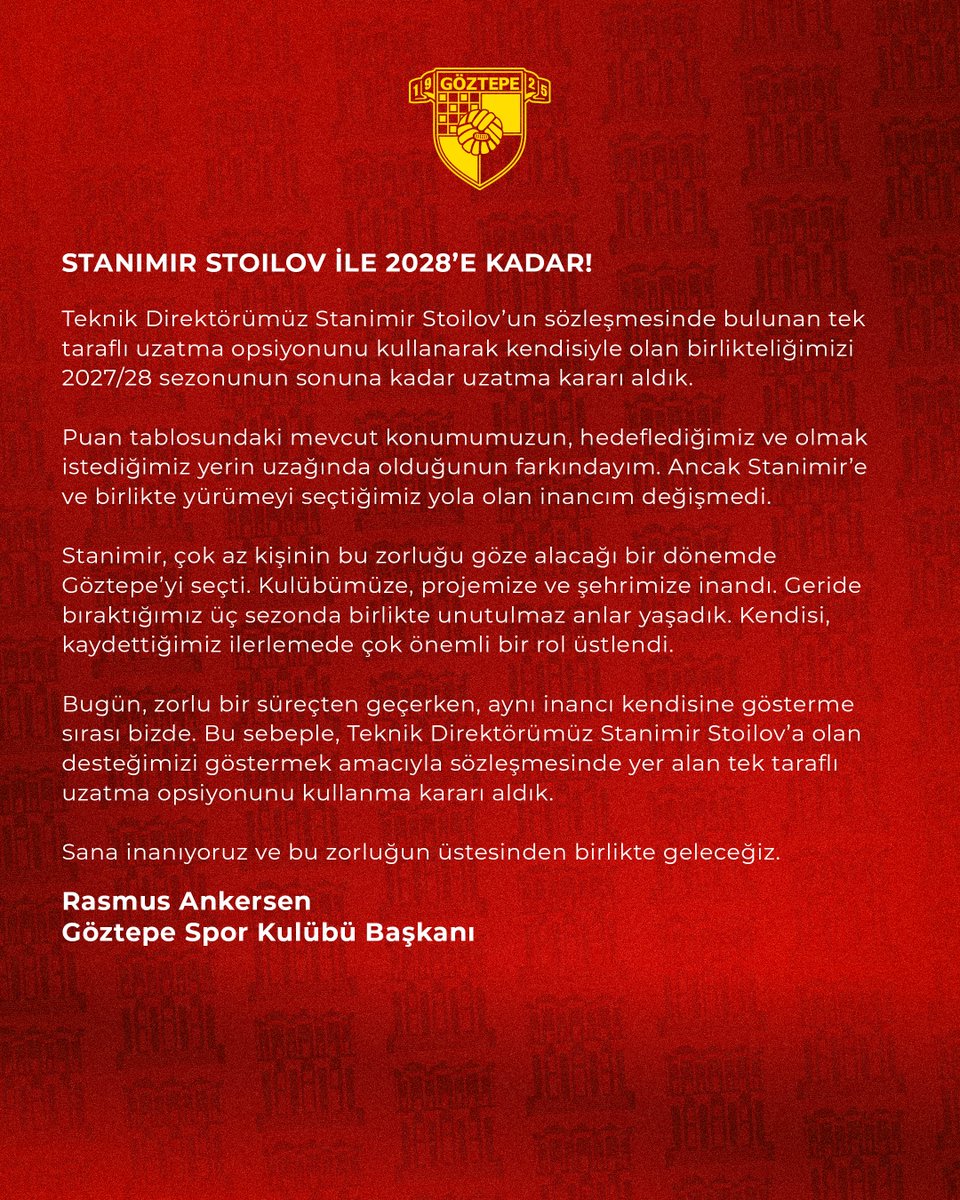 Goztepe's tweet photo. STANIMIR STOILOV İLE 2028’E KADAR!

Teknik Direktörümüz Stanimir Stoilov’un sözleşmesinde bulunan tek taraflı uzatma opsiyonunu kullanarak kendisiyle olan birlikteliğimizi 2027/28 sezonunun sonuna kadar uzatma kararı aldık.

Puan tablosundaki mevcut konumumuzun, hedeflediğimiz ve olmak istediğimiz yerin uzağında olduğunun farkındayım. Ancak Stanimir’e ve birlikte yürümeyi seçtiğimiz yola olan inancım değişmedi.

Stanimir, çok az kişinin bu zorluğu göze alacağı bir dönemde Göztepe’yi seçti. Kulübümüze, projemize ve şehrimize inandı. Geride bıraktığımız üç sezonda birlikte unutulmaz anlar yaşadık. Kendisi, kaydettiğimiz ilerlemede çok önemli bir rol üstlendi.

Bugün, zorlu bir süreçten geçerken, aynı inancı kendisine gösterme sırası bizde. Bu sebeple, Teknik Direktörümüz Stanimir Stoilov’a olan desteğimizi göstermek amacıyla sözleşmesinde yer alan tek taraflı uzatma opsiyonunu kullanma kararı aldık.

Sana inanıyoruz ve bu zorluğun üstesinden birlikte geleceğiz.

Rasmus Ankersen
Göztepe Spor Kulübü Başkanı