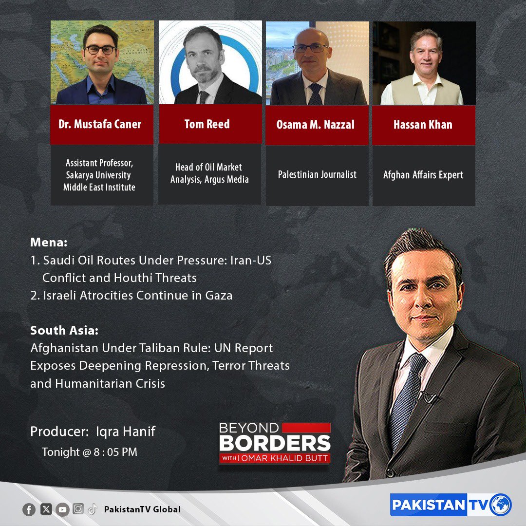 OmarButtPK's tweet photo. Tonight at 8:05 PM on Pakistan TV: Beyond Borders

Topics:

A- Mena:
1.Saudi Oil Routes Under Pressure: Iran-US Conflict and Houthi Threats
2.Israeli Atrocities Continue in Gaza

B- South Asia:
Afghanistan Under Taliban Rule: UN Report Exposes Deepening Repression, Terror Threats and Humanitarian Crisis

Guests:

1/ Dr. Mustafa Caner
Assistant Professor,
Sakarya University Middle East Institute
2/ Tom Reed
Head of Oil Market Analysis, Argus Media
3/ Osama Muhammad Nazzal 
Palestinian Journalist 
4/ Hassan Khan   
Afghan Affairs Expert

Repeat timings: Friday at 7:05 am and 2:05 pm Pakistan Standard Time.

Stream on: https://t.co/r99kvgmBEs

@OmarButtPK
@iqrahanif2610
@prairieair
@OsamaNazza278 
@ArgusMedia
@hasankhyber