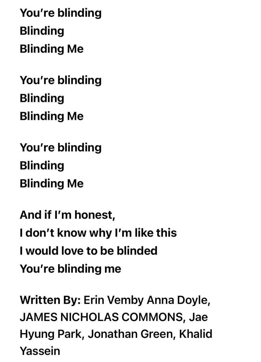 eaJ_TEAM's tweet photo. [LYRICS] "blinded" - eaJ

It's funny how I met you in an awful place
And I could tell I loved you 
By the way you made me want to stay 
The other day, I almost made a big mistake

When I told you to leave, run from me
I couldn't give you all of me

If I'm honest,
I don't know why I'm like this
I'm in the dark, and I like it 
You're blinding me
And I'm frightened,
To open the door and let light in
I hear you knocking outside and,You're blinding me

When I think about it too much, 
It don't make much sense
I know myself too well,
And I know how this old story ends
I just shut my eyes so I could
play pretend

As I tell you, don't leave
Follow me, I'll try to give you all of me

If I'm honest,
I don't know why I'm like this
I'm in the dark, and I like it
You're blinding me
And I'm frightened,
To open the door and let light in
I hear you knocking outside and,
You're blinding me

You're blinding
Blinding
Blinding Me

You're blinding
Blinding
Blinding Me

You're blinding
Blinding
Blinding Me

You're blinding
Blinding
Blinding Me

And If I'm honest,
I don't know why I'm like this
I would love to be blinded
You're blinding me

©️AppleMusic