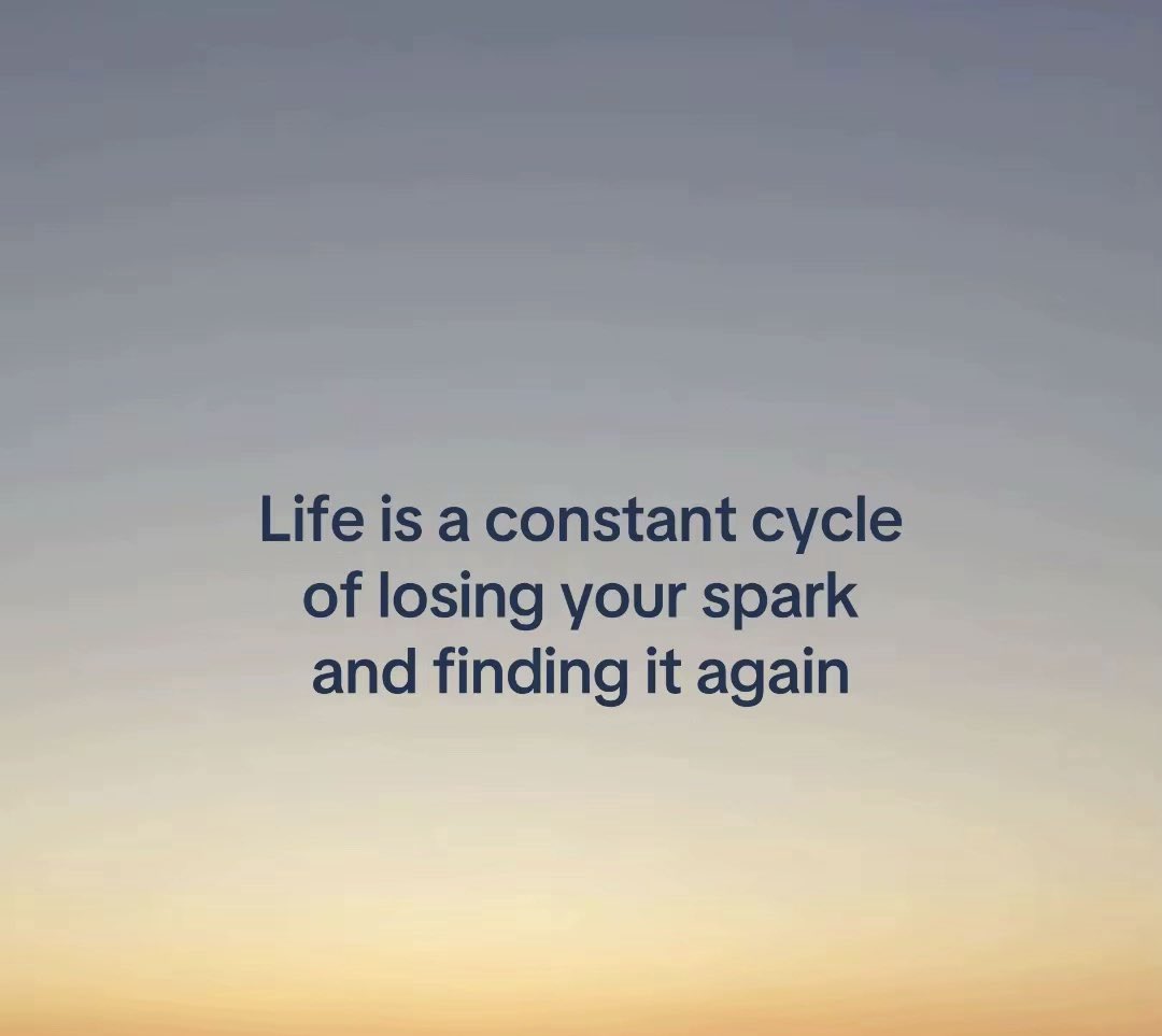 Life is a constant cycle of losing your spark and finding it again