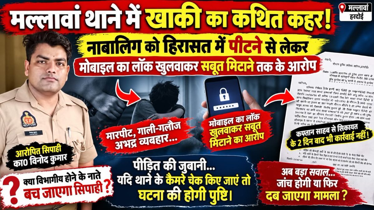 RISKYREPORTER1's tweet photo. #हरदोई 
थाने में खाकी का कथित कहर! नाबालिग को हिरासत में पीटने से लेकर मोबाइल का ���ॉक खुलवाकर सबूत मिटाने तक के आरोप।

कप्तान से शिकायत के दो दिन बाद भी कार्रवाई नहीं! पीड़ित का दावा—थाने के CCTV खंगाले जाएं तो सामने आ जाएगी पूरी हकीकत

#मल्लावां/हरदोई। मल्लावां थाने में ��ैनात एक सिपाही पर नाबालिग को हिरासत में लेकर कथित रूप से मारपीट करने, गाली-गलौज एवं अभद्र व्यवहार करने तथा मोबाइल का जबरदस्ती लॉक खुलवाकर महत्वपूर्ण सबूत मिटाने जैसे गंभीर आरोप लगे हैं। मामले को लेकर नेवादा परस निवासी यशु द्विवेदी पुत्र लवकुश द्विवेदी ने पुलिस अधीक्षक के समक्ष उपस्थित होकर शिकायत की है।

पीड़ित के मुताबिक, मल्लावां थाने में तैनात का० विनोद कुमार द्वारा हिरासत के दौरान ���सके साथ कथित तौर पर मारपीट की गई तथा गाली-गलौज और अभद्र व्यवहार किया गया। शिकायत में यह भी आरोप लगाया गया है कि सिपाही ने मोबाइल का लॉक जबरदस्ती खुलवाया और उसमें मौजूद महत्वपूर्ण साक्ष्यों को कथित रूप से मिटा दिया।

“CCTV चेक कर लीजिए, सच खुद सामने आ जाएगा”

शिकायतकर्ता ने मामले में एक अहम दावा करते हुए कहा है कि यदि घटना के समय थाने में लगे CCTV कैमरों की फुटेज की जांच की जाए तो लगाए गए आरोपों की व��स्तविकता स्पष्ट हो सकती है। ऐसे में CCTV फुटेज मामले की निष्पक्ष जांच में महत्वपूर्ण साक्ष्य साबित हो सकती है।

कप्तान के दरबार तक पहुंची शिकायत, फिर भी कार्रवाई का इंतजार

पीड़ित का कहना है कि पुलिस अधीक्षक के समक्ष शिकायत दिए हुए करीब दो दिन बीत चुके हैं, लेकिन उसकी जानकारी के अनुसार अभी तक संबंधित सिपाही के विरुद्ध कोई स्पष्ट कार्रवाई सामने नहीं आई है। साथ ही शिकायतकर्ता का दावा है कि अभी तक मामले में जांच-पड़ताल अथवा संबंधित सिपाही से पूछताछ शुरू होने की जानकारी भी उसे नहीं मिली है।

अब सबसे बड़ा सवाल यही है कि क्या वर्दी विभागीय होने के कारण आरोपों की जांच की रफ्तार धीमी रहेगी, या फिर शिकायत में लगाए गए गंभीर आरोपों की निष्पक्ष जांच कराकर यदि आरोप सही पाए जाते हैं तो नियमानुसार विधिक एवं विभागीय कार्रवाई की जाएगी?

@dgpup
@uppolice
@Hardoipolice
