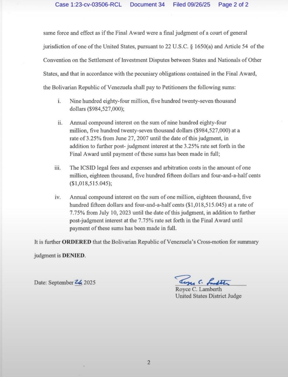 GustavoAzocarA's tweet photo. Juez de EEUU condena a Venezuela a pagar US$1.823 millones a la empresa petrolera Mobil.

El documento judicial confirma que el gobierno venezolano deberá pagar US$984.527.000, con interés compuesto anual del 3,25 % desde el 27 de junio de 2007, y que los costos de US$1.018.515,045 generan interés compuesto del 7,75 % desde el 10 de julio de 2023.

El cálculo aproximado al 17/09/2026
sobre el monto de 
US$984.527.000 más 
Intereses al 3,25 % desde 2007
US$837.058.492
Costos legales/arbitrales
US$1.018.515
Intereses al 7,75 % desde 2023
US$274.002
TOTAL
US$1.822.878.009

En otras palabras, Venezuela debería pagar aproximadamente US$1.823 MIL MILLONES a Mobil y los demás peticionarios, si el pago se hiciera hoy y el cálculo se realiza mediante capitalización anual proporcional al tiempo transcurrido.

Además, la deuda continúa generando intereses mientras no sea pagada: 3,25 % sobre el principal y 7,75 % sobre los costos, conforme al laudo reconocido por el tribunal.

Hay un detalle importante: el documento es una sentencia federal de EE. UU. que reconoce y registra el laudo arbitral como un judgment; no significa necesariamente que esos US$1.823 millones estén disponibles inmediatamente para ser cobrados. 

La sentencia se refiere al derecho de los acreedores a ejecutar el monto reconocido contra activos sujetos a ejecución.