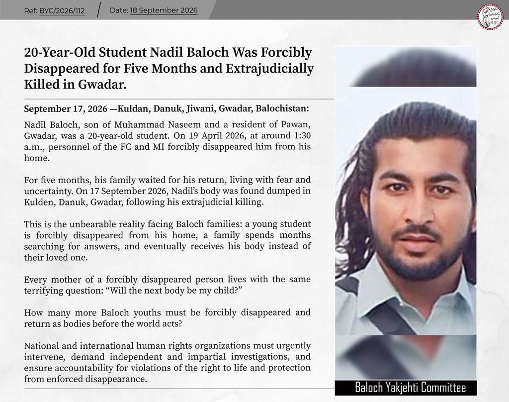 BalochYakjehtiC's tweet photo. 20-Year-Old Student Nadil Baloch Was Forcibly Disappeared for Five Months and Extrajudicially Killed in Gwadar. 

September 17, 2026 — Kulden, Danuk, Gwadar, Balochistan

Nadil Baloch, son of Muhammad Naseem and a resident of Pawan, Gwadar, was a 20-year-old student. On 19 April 2026, at around 1:30 a.m., personnel of the FC and MI forcibly disappeared him from his home.

For five months, his family waited for his return, living with fear and uncertainty. On 17 September 2026, Nadil’s body was found dumped in Kulden, Danuk, Gwadar, following his extrajudicial killing.

This is the unbearable reality facing Baloch families: a young student is forcibly disappeared from his home, a family spends months searching for answers, and eventually receives his body instead of their loved one.

Every mother of a forcibly disappeared person lives with the same terrifying question: “Will the next body be my child?”

How many more Baloch youths must be forcibly disappeared and return as bodies before the world acts?

National and international human rights organizations must urgently intervene, demand independent and impartial investigations, and ensure accountability for violations of the right to life and protection from enforced disappearance.

#StopBalochGenocide
