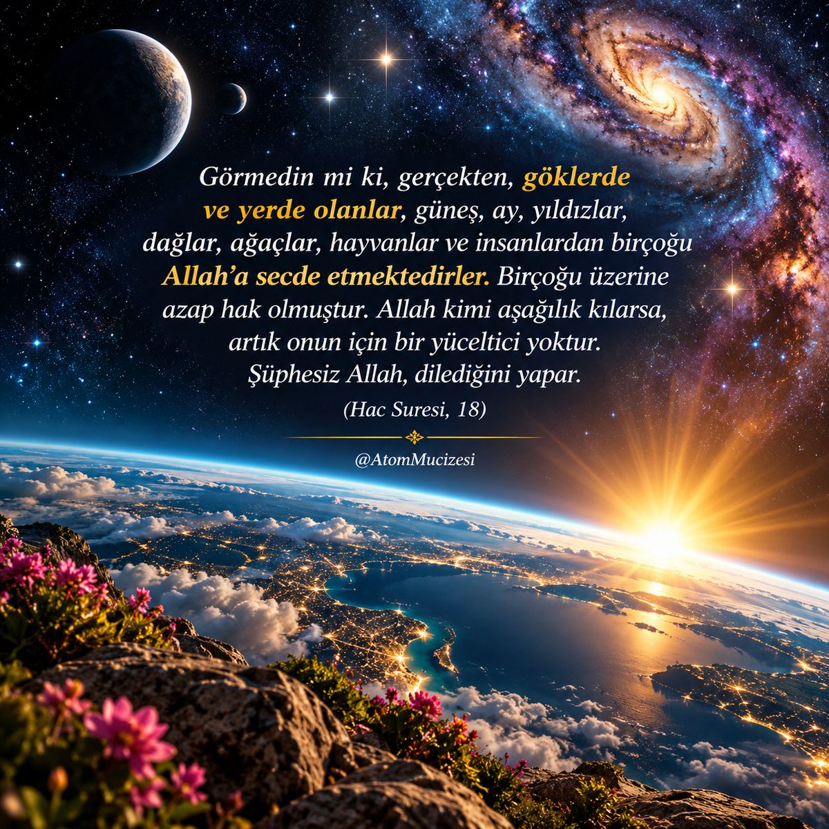 AtomMucizesi's tweet photo. Göklerde ve yerde olanlar, güneş, ay, yıldızlar, dağlar, ağaçlar, hayvanlar ve insanlardan birçoğu Allah'a secde etmektedirler. Birçoğu üzerine azap hak olmuştur. Allah kimi aşağılık kılarsa, artık onun için bir yüceltici yoktur. Şüphesiz Allah, dilediğini yapar.
(Hac Suresi, 18) https://t.co/4eOk2q5Uxy