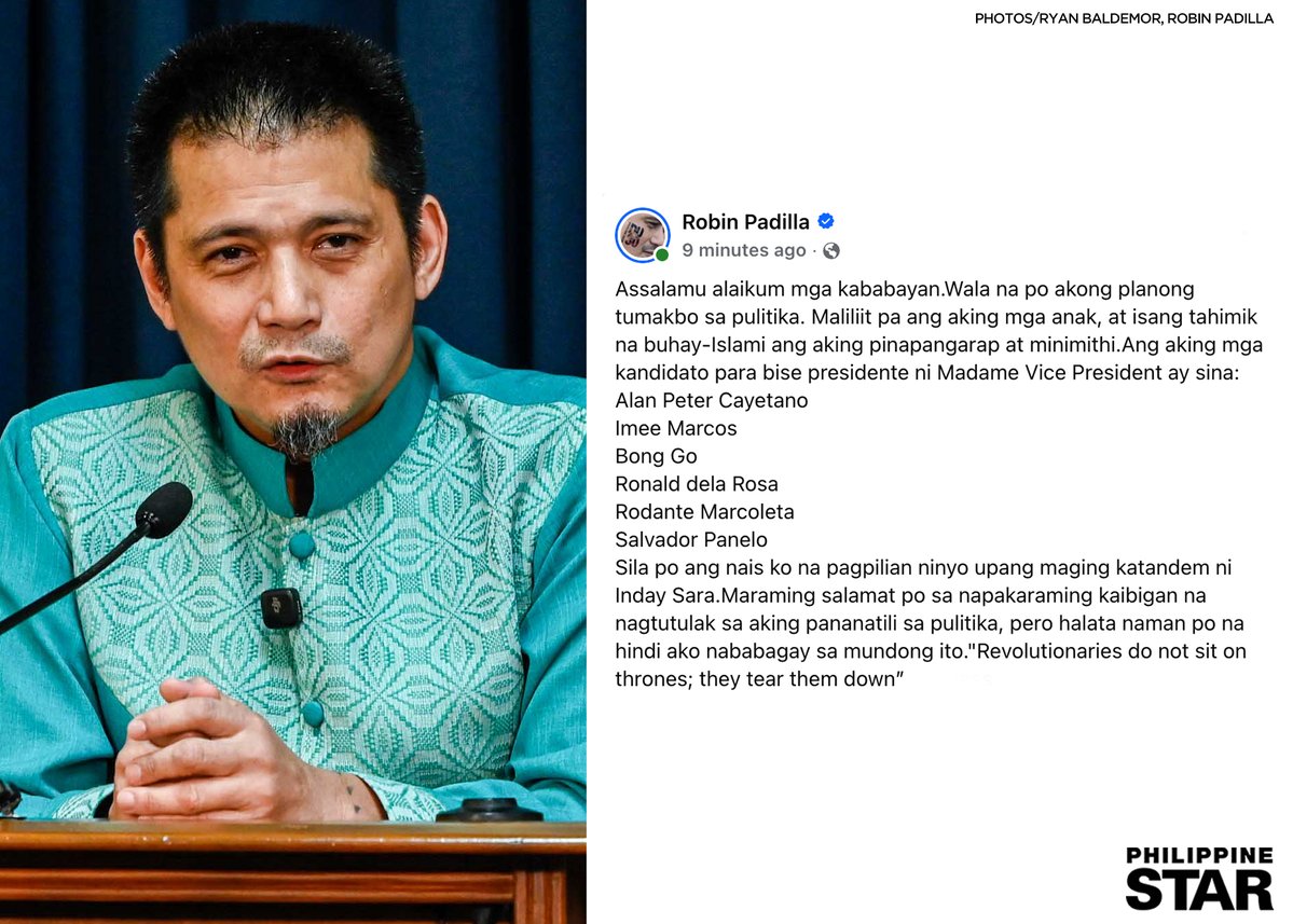 PhilippineStar's tweet photo. ‘HALATA NAMAN PO NA HINDI AKO NABABAGAY SA MUNDONG ITO’

Senator Robin Padilla said he no longer wishes to join politics and presented his proposed running mates for Vice President Sara Duterte’s 2028 presidential bid.

“Wala na po akong planong tumakbo sa pulitika. Maliliit pa ang aking mga anak, at isang tahimik na buhay-Islami ang aking pinapangarap at minimithi,” he wrote in a Facebook post on Friday.

He named allies Senators Alan Peter Cayetano, Imee Marcos, Bong Go, Ronald dela Rosa, Rodante Marcoleta, and Atty. Salvador Panelo as his preferred “ka-tandem” of Duterte.

“Sila po ang nais ko na pagpilian ninyo upang maging katandem ni Inday Sara. Maraming salamat po sa napakaraming kaibigan na nagtutulak sa aking pananatili sa pulitika, pero halata naman po na hindi ako nababagay sa mundong ito,” he added. (Facebook/Robin Padilla)