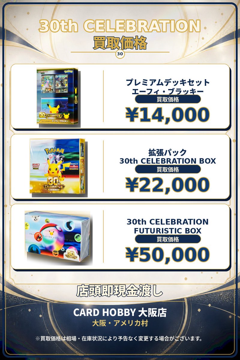 CardHobbyOsaka's tweet photo. 🚨【 30th CELEBRATION 買取 】🚨

アメ村にお越しの皆様、明日からのシルバーウィークの軍資金作りは当店にお任せください！
大注目の『ポケカ30周年記念関連商品』3アイテムを、本日買取いたします📦🔥

お仕事・学校帰りのサクッと査定、大歓迎です🏃‍♂️💨

🔻🔻 30周年特化・本日の強化買取 🔻🔻
📦 30th CELEBRATION FUTURISTIC BOX
💴 買取価格：【 50,000円 】‼️

📦 拡張パック 30th CELEBRATION BOX
💴 買取価格：【 22,000円 】‼️

📦 プレミアムデッキセット エーフィ・ブラッキー
💴 買取価格：【 14,000円 】‼️

⚠️【 査定時の重要なお願い 】
・上記はすべて【 シュリンク付き（完全未開封）・美品 】の価格です。
・シュリンクなし（ペリペリのみ）、箱の凹み、破れ等のダメージは【 減額対象 】となります。
・サーチ痕跡等が見受けられる場合は買取を固くお断りいたします。

💴✨【査定後、その場で 全 額 現 金 手渡し】✨💴
相場・在庫状況により予告なく価格変更・終了する場合がございます。
本日の査定受付は【 19:00 】まで！皆様のお持ち込みをお待ちしております！

📍CardHobby 大阪店（アメリカ村 BIG STEP裏門すぐ隣）

#ポケカ買取 #ポケモンカード #ポケカ30周年 #未開封BOX #大阪ポケカ #心斎橋 #アメ村
