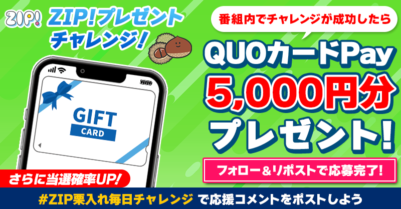 ZIP_TV's tweet photo. 5️⃣0️⃣0️⃣0️⃣円分のQUOカードが
成功するたび当たる❣
ZIP!チャレンジ 栗入れ🌰

📝参加方法
1️⃣@ZIP_TV をフォロー☑
2️⃣この投稿をリポスト🔄
➕#ZIP栗入れ毎日チャレンジ を付けて
応援コメントを投稿で当選率UP⤴

📅締め切り：本日中

詳細は以下をチェック👇 #ZIP
https://t.co/aQCyHA03aT https://t.co/Vluyt0QMuV