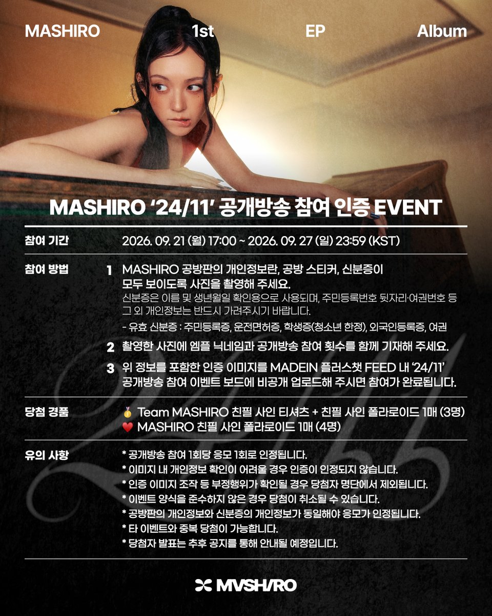 MADEIN_U's tweet photo. [📢]

MASHIRO ‘24/11’ 공개방송 참여 인증 이벤트

참여 기간
2026. 09. 21 (월) 17:00 ~ 2026. 09. 27 (일) 23:59 (KST)

참여 방법
1. MASHIRO 공방판의 개인정보란, 공방 스티커, 신분증이 모두 보이도록 사진을 촬영해 주세요.
(신분증은 이름 및 생년월일 확인용으로 사용되며, 주민등록번호 뒷자리·여권번호 등 그 외 개인정보는 반드시 가려주시기 바랍니다.)
- 유효 신분증 : 주민등록증, 운전면허증, 학생증(청소년 한정), 외국인등록증, 여권
2. 촬영한 사진에 엠플 닉네임과 공개방송 참여 횟수를 함께 기재해 주세요.
3. 위 정보를 포함한 인증 이미지를 MADEIN 플러스챗 FEED 내 ‘24/11’ 공개방송 참여 이벤트 보드에 비공개 업로드해 주시면 참여가 완료됩니다.

당첨 경품
🥇 Team MASHIRO 친필 사인 티셔츠 + 친필 사인 폴라로이드 1매 (3명)
♥️ MASHIRO 친필 사인 폴라로이드 1매 (4명)

유의 사항
* 공개방송 참여 1회당 응모 1회로 인정됩니다.
* 이미지 내 개인정보 확인이 어려울 경우 인증이 인정되지 않습니다.
* 인증 이미지 조작 등 부정행위가 확인될 경우 당첨자 명단에서 제외됩니다.
* 이벤트 양식을 준수하지 않은 경우 당첨이 취소될 수 있습니다.
* 공방판의 개인정보와 신분증의 개인정보가 동일해야 응모가 인정됩니다.
* 타 이벤트와 중복 당첨이 가능합니다.
* 당첨자 발표는 추후 공지를 통해 안내될 예정입니다. 

#마시로 #マシロ #MASHIRO
#HOTLINE #MADEIN