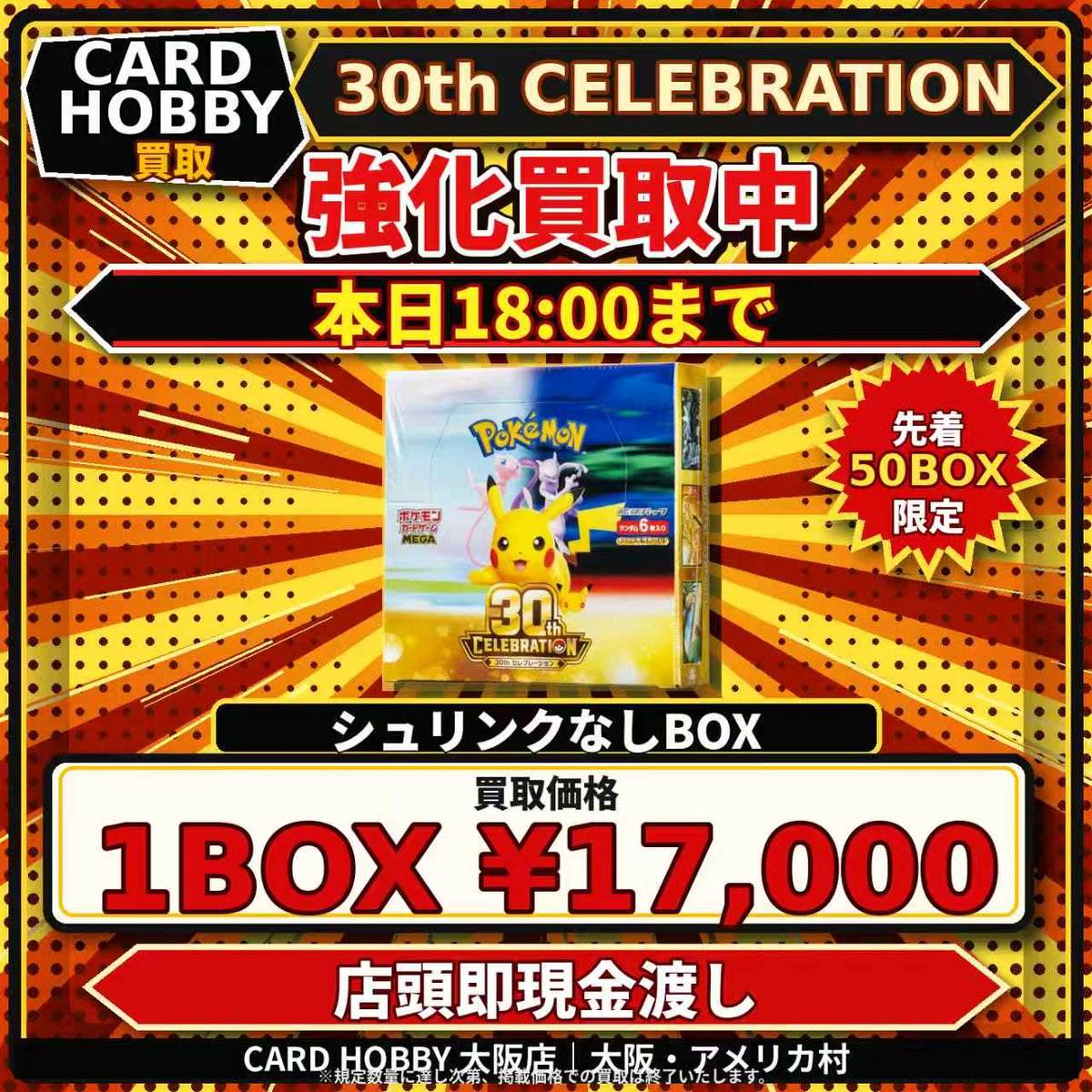 CardHobbyOsaka's tweet photo. 🚨【 ラスト2時間！先着50BOX限定タイムセール 】🚨

アメ村にお越しの皆様、明日からのシルバーウィークに向けたゲリラ買取を実施します！
正規店で購入してシュリンクを剥がされたBOX、大歓迎です📦✨

🔻🔻 本日18:00まで・緊急買取 🔻🔻
📦 ポケカ 30周年記念BOX『 30th CELEBRATION 』
⚠️【 シュリンクなし (ペリペリ付き) 限定 】
💴 買取価格：【 17,000円 】‼️

🎯【 先着 50 BOX 限定 】
50BOXに到達次第、または本日【 18:00 】を過ぎた時点で即終了となります🏃‍♂️💨

🚨【 無膜BOX査定時の 厳格な お願い 】
・サーチ痕跡や不自然な開封痕が見られる場合は、買取を固くお断りいたします。
・箱の凹み、破れ等のダメージは減額対象となります。

💴✨【査定後、その場で 全 額 現 金 手渡し】✨💴
連休前の軍資金作りに！今すぐCardHobbyへお急ぎください💰

📍CardHobby 大阪店（アメリカ村 BIG STEP裏門すぐ隣）

#ポケカ買取 #ポケモンカード #ポケカ30周年 #未開封BOX #大阪ポケカ #心斎橋 #アメ村