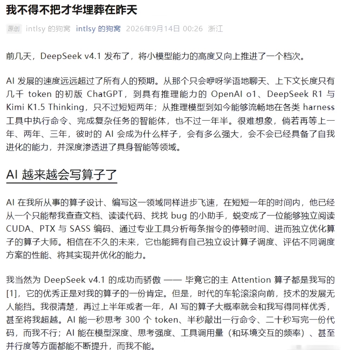 WayneHe789's tweet photo. 如果AI终有一天会替代你，你还会继续把它做得更强吗？

看完 intlsy 的狗窝写的《我不得不把才华埋葬在昨天》后，想了很久。

他写自己做算子。

一开始AI只是帮忙查代码、找问题，后来已经可以读 CUDA、PTX、SASS，分析指令停顿，甚至开始接近他原本最擅长的工作。

一个人亲手把它做得越来越强，同时也越来越清楚：

它以后可能不需要自己。

如果把这件事放进博弈论里看，很像一个变形后的囚徒困境。

假设一个工程师突然决定：

我不做了。

我不想继续训练一个未来可能替代我的东西。

结果不会是AI停止发展。

只是这个位置换一个人。

一个公司停下来，另一个公司继续。

一个国家慢下来，另一个国家往前。

所有参与者都知道继续推进可能有代价，但单独退出的人，先失去的是自己的位置。

于是每个人都做了对自己最合理的选择。

整个系统也就这样继续往前。

行业里的人并不是不知道AI可能带来什么。

知道以后，反而更难停。

既然这个东西迟早有人做，

那至少让最后那个可能取代自己的选择，

还经过自己的手。

这也是我读完以后一直没放下的一点。

再把视角放回普通使用者身上，事情又变了。

AI第一次出现的时候，它只是帮你省时间。

不会写的代码让它补。

不懂的东西让它解释。

文章写不顺让它改。

慢慢会出现一种很奇怪的感觉：

自己好像什么都会了。

以前一个陌生领域，要看很多资料才能说两句。

现在聊十分钟，就能得到一个结构完整的答案。

以前写一个东西，要先想很久。

现在只需要告诉它，大概想表达什么。

能力像突然被放大了一截。

但有两件事很容易混在一起：

AI能做到，和你能做到。

越来越像，

却不是一回事。

最开始使用AI的时候，很多人还会认真检查它写了什么。

一句一句看。

逻辑不对就改。

事实不确定就查。

后来使用次数多了，会慢慢变成扫一眼。

结构差不多。

语气也顺。

看起来没什么问题，就发出去。

再往后，甚至连完整看完都觉得麻烦。

AI写错并不可怕。

它当然会写错。

怕的是有一天它写错以后，

你已经没有耐心，也没有能力发现了。

最开始外包的是执行。

后来是检索。

再后来是整理。

如果继续往后，

连“这个答案到底对不对”也一起外包，

人留在整个过程里的位置就越来越少。

有时候用AI久了，再单独面对一个问题，会明显感觉到这种差别。

没有输入框以后，

脑子反而不知道从哪里开始。

不是没有知识。

是已经习惯有人先帮你铺好路。

这和以前自己读书很不一样。

以前看不懂一个东西，只能停在那里。

原来的知识和新的东西发生冲突，

自己慢慢拆，

慢慢重新接起来。

最后得到的结论未必比AI好。

但你知道它为什么会走到这里。

AI直接把终点交给你。

效率高得多。

只是中间那条路，可能一次都没走过。

现在再看AI时代需要留下什么，好像也不是“什么都自己做”。

没这个必要。

该交给AI的当然可以交。

只是有两样东西最好别一起交出去。

一个是注意力。

一个是判断。

还能不能安静地把一个问题想二十分钟。

还能不能在没有即时答案的时候继续往下想。

AI给了一个很好看的结论以后，

还有没有耐心再问一句：

为什么？

如果反过来呢？

它凭什么成立？

有没有漏掉什么？

这些东西还在，AI就还是工具。

哪怕它已经比你强很多。

但如果有一天，

一个人连AI给出的东西都懒得完整看，

更别说怀疑和修改，

那时候“AI会不会取代人”反而没那么重要了。

因为人在AI真正取代自己以前，

已经先把一部分自己交出去了。

AI越来越强，大概是停不下来的。

时代也不会因为某个人不用，就绕开这条路。

不必拒绝AI。

只是用得越顺手，越要偶尔确认一下：

注意力还是自己的。

最后那一下判断，也还是自己的。