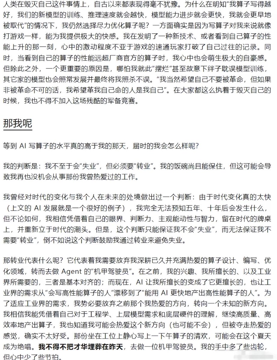 WayneHe789's tweet photo. 如果AI终有一天会替代你，你还会继续把它做得更强吗？

看完 intlsy 的狗窝写的《我不得不把才华埋葬在昨天》后，想了很久。

他写自己做算子。

一开始AI只是帮忙查代码、找问题，后来已经可以读 CUDA、PTX、SASS，分析指令停顿，甚至开始接近他原本最擅长的工作。

一个人亲手把它做得越来越强，同时也越来越清楚：

它以后可能不需要自己。

如果把这件事放进博弈论里看，很像一个变形后的囚徒困境。

假设一个工程师突然决定：

我不做了。

我不想继续训练一个未来可能替代我的东西。

结果不会是AI停止发展。

只是这个位置换一个人。

一个公司停下来，另一个公司继续。

一个国家慢下来，另一个国家往前。

所有参与者都知道继续推进可能有代价，但单独退出的人，先失去的是自己的位置。

于是每个人都做了对自己最合理的选择。

整个系统也就这样继续往前。

行业里的人并不是不知道AI可能带来什么。

知道以后，反而更难停。

既然这个东西迟早有人做，

那至少让最后那个可能取代自己的选择，

还经过自己的手。

这也是我读完以后一直没放下的一点。

再把视角放回普通使用者身上，事情又变了。

AI第一次出现的时候，它只是帮你省时间。

不会写的代码让它补。

不懂的东西让它解释。

文章写不顺让它改。

慢慢会出现一种很奇怪的感觉：

自己好像什么都会了。

以前一个陌生领域，要看很多资料才能说两句。

现在聊十分钟，就能得到一个结构完整的答案。

以前写一个东西，要先想很久。

现在只需要告诉它，大概想表达什么。

能力像突然被放大了一截。

但有两件事很容易混在一起：

AI能做到，和你能做到。

越来越像，

却不是一回事。

最开始使用AI的时候，很多人还会认真检查它写了什么。

一句一句看。

逻辑不对就改。

事实不确定就查。

后来使用次数多了，会慢慢变成扫一眼。

结构差不多。

语气也顺。

看起来没什么问题，就发出去。

再往后，甚至连完整看完都觉得麻烦。

AI写错并不可怕。

它当然会写错。

怕的是有一天它写错以后，

你已经没有耐心，也没有能力发现了。

最开始外包的是执行。

后来是检索。

再后来是整理。

如果继续往后，

连“这个答案到底对不对”也一起外包，

人留在整个过程里的位置就越来越少。

有时候用AI久了，再单独面对一个问题，会明显感觉到这种差别。

没有输入框以后，

脑子反而不知道从哪里开始。

不是没有知识。

是已经习惯有人先帮你铺好路。

这和以前自己读书很不一样。

以前看不懂一个东西，只能停在那里。

原来的知识和新的东西发生冲突，

自己慢慢拆，

慢慢重新接起来。

最后得到的结论未必比AI好。

但你知道它为什么会走到这里。

AI直接把终点交给你。

效率高得多。

只是中间那条路，可能一次都没走过。

现在再看AI时代需要留下什么，好像也不是“什么都自己做”。

没这个必要。

该交给AI的当然可以交。

只是有两样东西最好别一起交出去。

一个是注意力。

一个是判断。

还能不能安静地把一个问题想二十分钟。

还能不能在没有即时答案的时候继续往下想。

AI给了一个很好看的结论以后，

还有没有耐心再问一句：

为什么？

如果反过来呢？

它凭什么成立？

有没有漏掉什么？

这些东西还在，AI就还是工具。

哪怕它已经比你强很多。

但如果有一天，

一个人连AI给出的东西都懒得完整看，

更别说怀疑和修改，

那时候“AI会不会取代人”反而没那么重要了。

因为人在AI真正取代自己以前，

已经先把一部分自己交出去了。

AI越来越强，大概是停不下来的。

时代也不会因为某个人不用，就绕开这条路。

不必拒绝AI。

只是用得越顺手，越要偶尔确认一下：

注意力还是自己的。

最后那一下判断，也还是自己的。