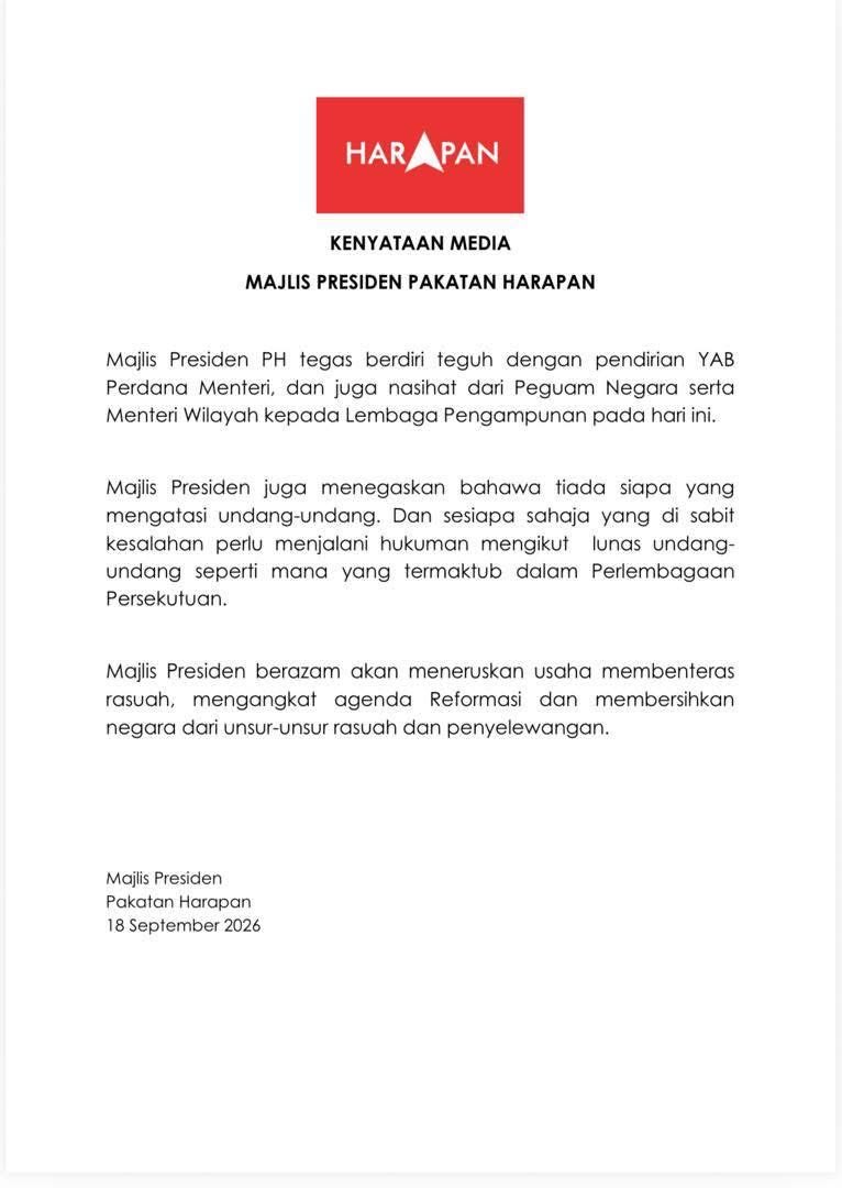 Harapan_Madani's tweet photo. Kenyataan Media
Majlis Presiden Pakatan Harapan 

Majlis Presiden PH  tegas  berdiri teguh  dengan pendirian YAB Perdana Menteri, dan juga  nasihat dari Peguam Negara serta Menteri Wilayah  kepada  Lembaga Pengampunan pada hari ini. 

Majlis Presiden juga menegaskan bahawa tiada siapa yang mengatasi undang- undang. Dan sesiapa sahaja yang di sabit kesalahan perlu menjalani hukuman mengikut  lunas undang- undang seperti mana yang termaktub dalam Perlembagaan Persekutuan

Majlis Presiden berazam akan meneruskan usaha membenteras rasuah, mengangkat agenda Reformasi dan membersihkan negara dari unsur- unsur rasuah dan penyelewangan. 

Majlis Presiden
Pakatan Harapan
18 September 2026