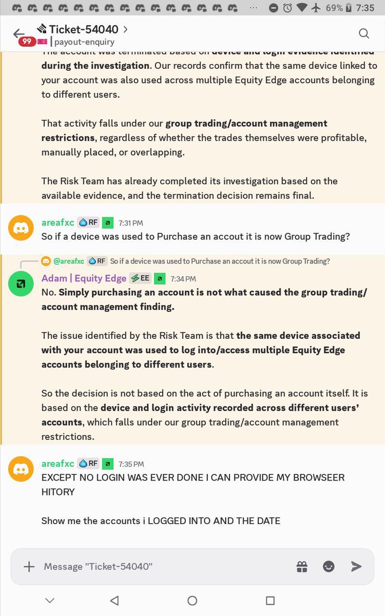 TrustedPropNews's tweet photo. 🚨 DAY 2 — HELPING TRADERS & PROP FIRMS RESOLVE CASES

EQUITY EDGE PAYOUT CASE

A trader says @EquityEdge denied his payout after he reached a 100% gain, then disabled his account over alleged “group trading.”

The reason given?

“The Risk Team identified the same device being used across accounts belonging to different users.”

But when the trader asked for evidence, he says Equity Edge refused to provide login logs, timestamps, or security records.

The trader claims:
• All accounts were purchased and paid for by him
• All accounts were traded by him
• No specific account with matching trades was shown to him

So the questions are:

If multiple accounts are accessed from one device, does that automatically mean “group trading”?

If the firm has evidence, why not provide enough information for the trader to understand the violation?

And if the evidence cannot be disclosed, how can a trader properly challenge the decision?

The trader also says the explanation changed from copy trading → group trading → account management.

Now, she claims she is being asked to remove his post, raising concerns about further account action.

What should happen when a trader raises a payout dispute — clarification and evidence, or pressure to take the post down?

Trust is built through results, not slogans.

This is Day 2 of documenting trader concerns and giving both sides an opportunity to respond.

The prop-firm community is watching. Answers matter.

Follow @TrustedPropNews for more trader cases and updates.
@P_AreaScatter @EEAffiliates 
@propwatchmedia