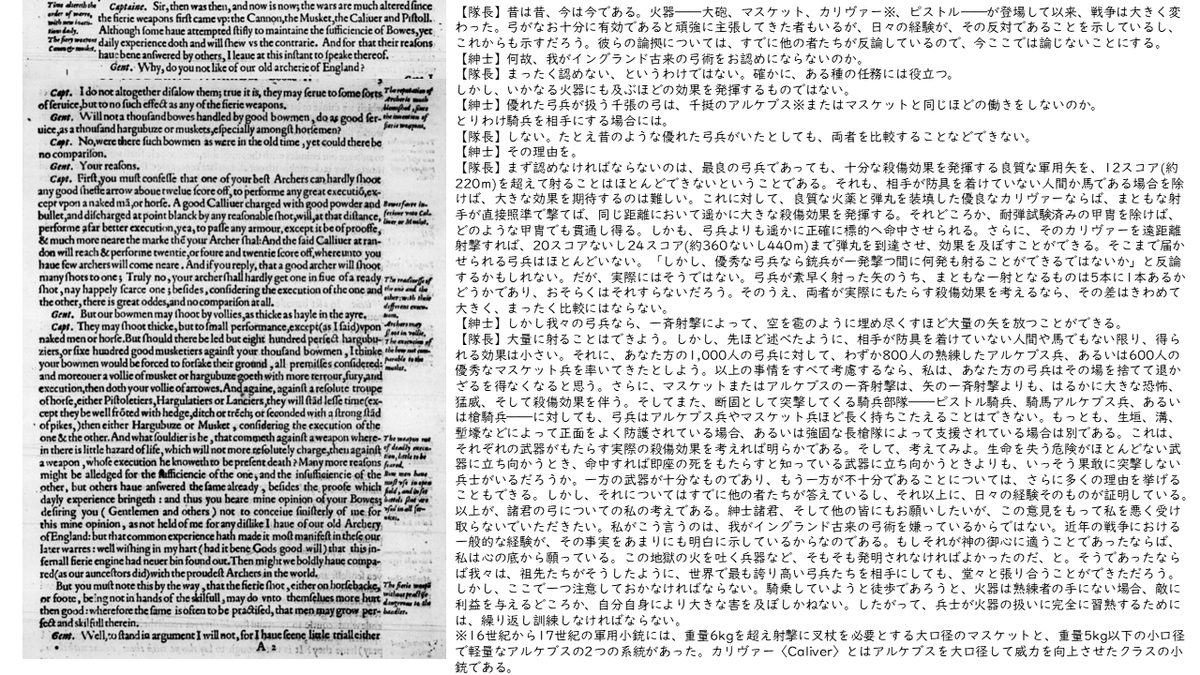 Gribeauval1942's tweet photo. 鉄砲の普及を後押ししたのは、銃声のような精神的な効果じゃなくて、長弓や弩弓に対する圧倒的な威力という物質的効果なんですよね
日本の戦国時代末期にあたる16世紀末、イングランドでは鉄砲が普及しつつある中で、伝統的なロングボウは軍事兵器として実用に耐えるのかという論争があって

鉄砲派の論客の一人で、フランスなどで傭兵として活動したハンフリー・バーウィックは

矢によってその場で即死した者を一人として見た記憶がない。クロスボウの太矢で即死した者についても、ごくわずかしか見たことがない。しかしアルケブスやピストルの銃弾によっては、負傷した者や身体を損なわれた者は別として、その場で即死した者を2万人も見てきた。
https://t.co/Wfa8eD5xJy 

実際、私がフランス王の軍務に就き、古参歩兵隊の中にいたとき、私は長弓の威力を大いに称賛したことがあった。すると、どのように答えられたか。簡潔に言えば、こうであった。
「いや、いや、イングランド人よ。お前たちの立場はずいぶん悪くなった。神は我々に、昔とはまったく違うやり方で、お前たちと戦う手段を与えてくださったのだから。」
そして彼は、こう続けた。
「今では我々の中で最も力の弱い者でさえ、お前たちの最も大柄で、最も力の強い弓兵よりも、大きな傷を敵に負わせることができる。」
そこで私は、サー・ジョン・スミスがたびたび言っているのと同じように、
「だが矢の数はあまりにも多く、雹のように降ってくるではないか」
と反論した。すると彼は言った。
「確かにそうだ。しかし、命中したところで人を殺してしまう武器ほどには、恐れる必要がない。私が弓兵に向かって真っ直ぐ進み、矢が飛んでくるのを見たなら、顔を守るために頭を少し下げ、ブルゴネットで顔面を隠す。そして矢が、私の兜や胸、肩甲、あるいは籠手に当たるのを見る。それがたいした威力もなく、さほど害を与えないと分かれば、私は以前より恐怖を感じなくなり、大胆に前進して弓兵と戦うことができる。」
しかし、これはさほど重要な議論ではない。この話は、この問題について確かな証明を与えるというより、むしろフランス兵がどのように考えていたかを示すものにすぎない。したがって、この問題については、我々自身の知識にもとづいて、正しく検討する必要がある。
（中略）
さらに時代を下って、現女王陛下(エリザベス1世)の、いとも幸いなる治世第2年(1560年)、リース包囲戦について考えてみよう。
そこには、ヨークシャー、ランカシャー、チェシャー、ノッティンガムシャー、ダービーシャーなどから、多数の弓兵が参加していた。近年において、弓兵を実戦で試すのに、これほど適した場所はほかになかったと言ってよい。
しかし私は、そこで弓術またはロングボウの名誉となるような、優れた実績が何ひとつ示されなかったことを知っている。
第二の質問をした。私は、かつてフランスにいたときに、先ほど述べたフランス兵から弓兵について聞いた言葉を思い出したのである。
そこで私は（フランス傭兵時代の戦友で当包囲戦でフランス軍将校だった）サンタンに、
「包囲戦が始まってから今日まで、矢によって何人が殺されたのか」
と尋ねた。彼は一人もいなかったと答えた。
ただし、一人だけ、肩と胴体の間を矢で射られた者がいた。と彼は付け加えた。
その男の体温の為、矢を引き抜いたとき、鏃だけが傷口の中に残り、矢柄と一緒には抜けてこなかった。そのため外科医は、鏃を取り出すために、その男の身体を切開しなければならなかった。しかし、その男は今なお傷の回復に向かっているところだという。
これ、そして先に述べた事例、さらにこの後に述べる事例からも分かるように、アルケブスによっては多数の人間が命を落としてきた。それに対して、矢、すなわち弓術によって殺された者は、ごくわずかであるか、あるいはまったくいない。
https://t.co/3ynEsKA6CC
と16世紀の戦場において、鉄砲の絶大な殺傷力に対して弓矢が全く効果を及ぼしていなかったことを述べています。
また、ペンクローブ伯向けの軍事指南書を著したロバート・バレットも同様の意見を1598年の著書で画像のように第一に物理的な効果、その結果として生じる精神的な効果を根拠としてロングボウを支持する意見を否定しているのですよね。
https://t.co/w1Gxm3MqgO