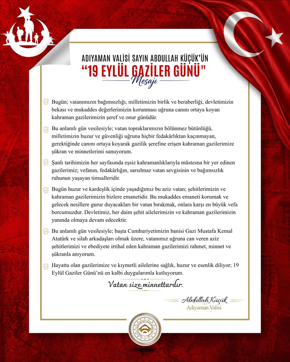 adiyamangovtr's tweet photo. ADIYAMAN VALİSİ ABDULLAH KÜÇÜK’ÜN “19 EYLÜL GAZİLER GÜNÜ" MESAJI

Bugün; vatanımızın bağımsızlığı, milletimizin birlik ve beraberliği, devletimizin bekası ve mukaddes değerlerimizin korunması uğruna canını ortaya koyan kahraman gazilerimizin şeref ve onur günüdür.

Bu anlamlı gün vesilesiyle; vatan topraklarımızın bölünmez bütünlüğü, milletimizin huzur ve güvenliği uğruna hiçbir fedakârlıktan kaçınmayan, gerektiğinde canını ortaya koyarak gazilik şerefine erişen kahraman gazilerimize şükran ve minnetlerimi sunuyorum.

Şanlı tarihimizin her sayfasında eşsiz kahramanlıklarıyla müstesna bir yer edinen gazilerimiz; vefanın, fedakârlığın, sarsılmaz vatan sevgisinin ve bağımsızlık ruhunun yaşayan timsalleridir.

Bugün huzur ve kardeşlik içinde yaşadığımız bu aziz vatan; şehitlerimizin ve kahraman gazilerimizin bizlere emanetidir. Bu mukaddes emaneti korumak ve gelecek nesillere gurur duyacakları bir vatan bırakmak, onlara karşı en büyük vefa borcumuzdur. Devletimiz, her daim şehit ailelerimizin ve kahraman gazilerimizin yanında olmaya devam edecektir.

Bu anlamlı gün vesilesiyle; başta Cumhuriyetimizin banisi Gazi Mustafa Kemal Atatürk ve silah arkadaşları olmak üzere, vatanımız uğruna can veren aziz şehitlerimizi ve ebediyete irtihal eden kahraman gazilerimizi rahmet, minnet ve şükranla anıyorum.

Hayatta olan gazilerimize ve kıymetli ailelerine sağlık, huzur ve esenlik diliyor; 19 Eylül Gaziler Günü’nü en kalbi duygularımla kutluyorum.

Vatan size minnettardır.🇹🇷