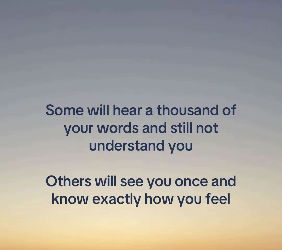 Some will hear a thousand of your words and still not understand you
Others will see you once and know exactly how you feel