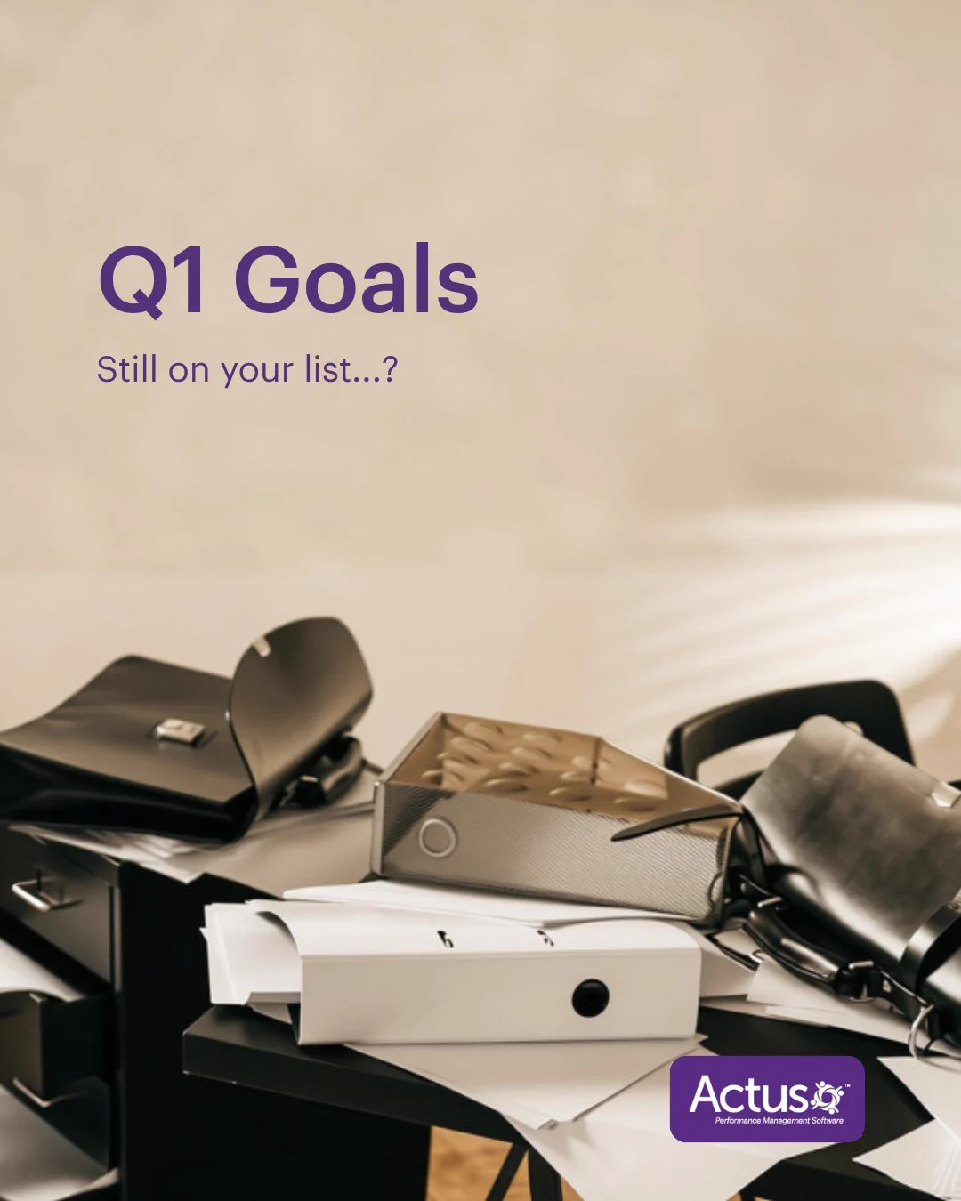 Image shows: Messy work desk covered in paperwork, folders and files. Text reads: Q1 Goals. Still on your list...? Actus.