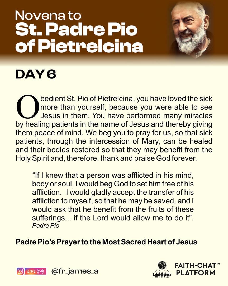 frjamesa's tweet photo. Padre Pio’s Powerful Prayer to the Most Sacred Heart of Jesus 

In the Name of the Father and of the Son and of the Holy Spirit. Amen

I. O my Jesus, you have said: “Truly I say to you, ask and it will be given you, seek and you will find, knock and it will be opened to you.” Behold I knock, I seek and ask for the grace of [insert your intention.]
Our Father...Hail Mary...Glory be to the Father...Sacred Heart of Jesus, I place all my trust in you.

II. O my Jesus, you have said: “Truly I say to you, if you ask any thing of the Father in my name, He will give it to you.” Behold, in your name, I ask the Father for the grace of [insert your intention.]
Our Father...Hail Mary...Glory be to the Father...Sacred Heart of Jesus, I place all my trust in you.

III. O my Jesus, you have said: “Truly I say to you, heaven and earth will pass away but my words will not pass away.” Encouraged by your infallible words I now ask for the grace of [insert your intention.]

Our Father...Hail Mary...Glory be to the Father...Sacred Heart of Jesus, I place all my trust in you.

O Sacred Heart of Jesus, for whom it is impossible not to have compassion on the afflicted, have pity on us miserable sinners and grant us the grace which we ask of you, through the Sorrowful and Immaculate Heart of Mary, your tender mother and ours.

Say the Hail, Holy Queen and add: St. Joseph, foster father of Jesus, pray for us.

In the Name of the Father and of the Son and of the Holy Spirit. 🙏🏽