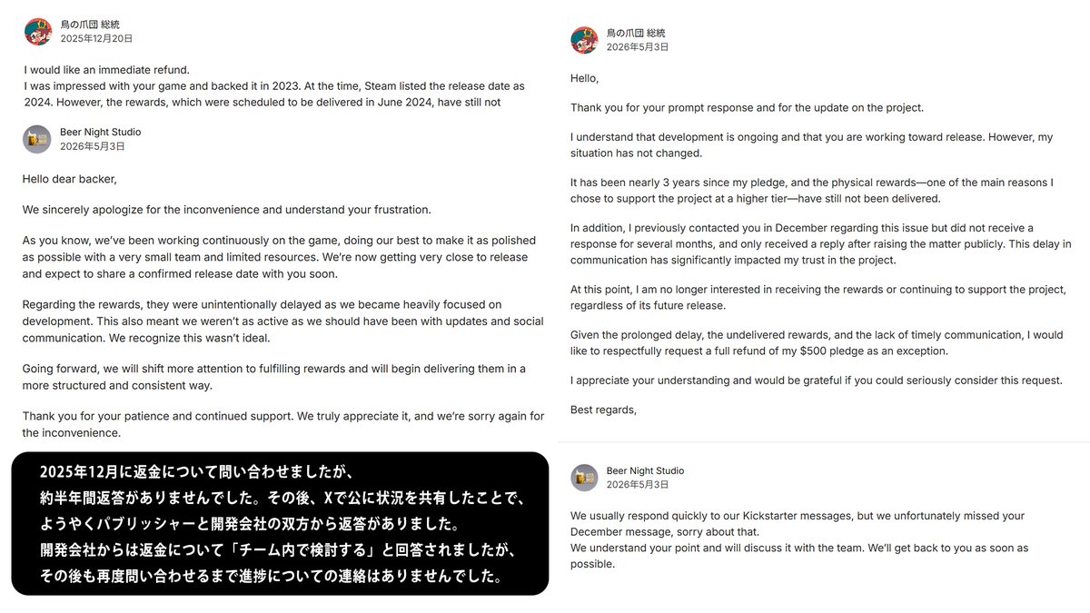 torinotume's tweet photo. 【拡散希望】

■Carnival Hunt：500ドルのKickstarter返金問題について／9月19日現在

以前からお伝えしているホラーゲーム『Carnival Hunt』のKickstarter支援金500ドル（約8万円）の返金について、現在も返金およびその後の連絡がないため、改めて現在の状況を共有します。

開発会社「Beer Night Studio」からは7月3日、KickstarterのDMを通じて、

・500ドル全額を返金する予定であること
・Early Access開始から少なくとも30日後以降に返金処理が可能になること

を書面で回答いただいています。

翌7月4日には、先方から求められた返金方法としてPayPalを指定し、送金に必要なメールアドレスも伝えました。その後、ゲームは7月24日にEarly Accessを開始しました。

しかし、先方から提示された30日以上が経過しても返金や進捗連絡がなかったため、8月25日にBeer Night Studioへ改めて返金について問い合わせました。

さらに、

・9月4日：パブリッシャー「Crytivo」へ、これまでのやり取りのスクリーンショットを添えて状況を報告し、対応を依頼
・9月6日：Beer Night StudioへKickstarterを通じて再度問い合わせ

を行いました。

9月19日現在、いずれにも返信はなく、500ドルの返金も確認できていません。

私は2023年にこのプロジェクトを500ドルで支援しました。2024年6月到着予定だった物理リワードも現在まで受け取っていません。

長期間にわたり、できる限り非公開のやり取りで解決できるよう連絡を続けてきました。
今回もすぐに公開するのではなく、開発会社とパブリッシャー双方へ改めて非公開で問い合わせたうえで回答を待ちました。

私が現在求めているのは、新たな補償や特別な対応ではありません。リワードも必要ありません。

Beer Night Studio自身が7月3日に書面で回答した「500ドル全額の返金」を実行していただきたいです。

@BeerNightStudio
@Crytivo
@Kickstarter
@carnival_hunt

本件の現在の状況と、返金がいつ実行されるのかについてご回答を速やかにお願いいたします。
ご連絡お待ちしております。