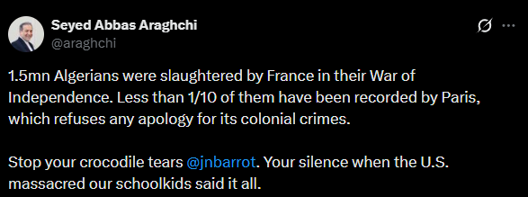 clashreport's tweet photo. Iran’s Foreign Minister Abbas Araghchi:

1.5mn Algerians were slaughtered by France in their War of Independence. 

Less than 1/10 of them have been recorded by Paris, which refuses any apology for its colonial crimes. https://t.co/3fcbgMR7uR